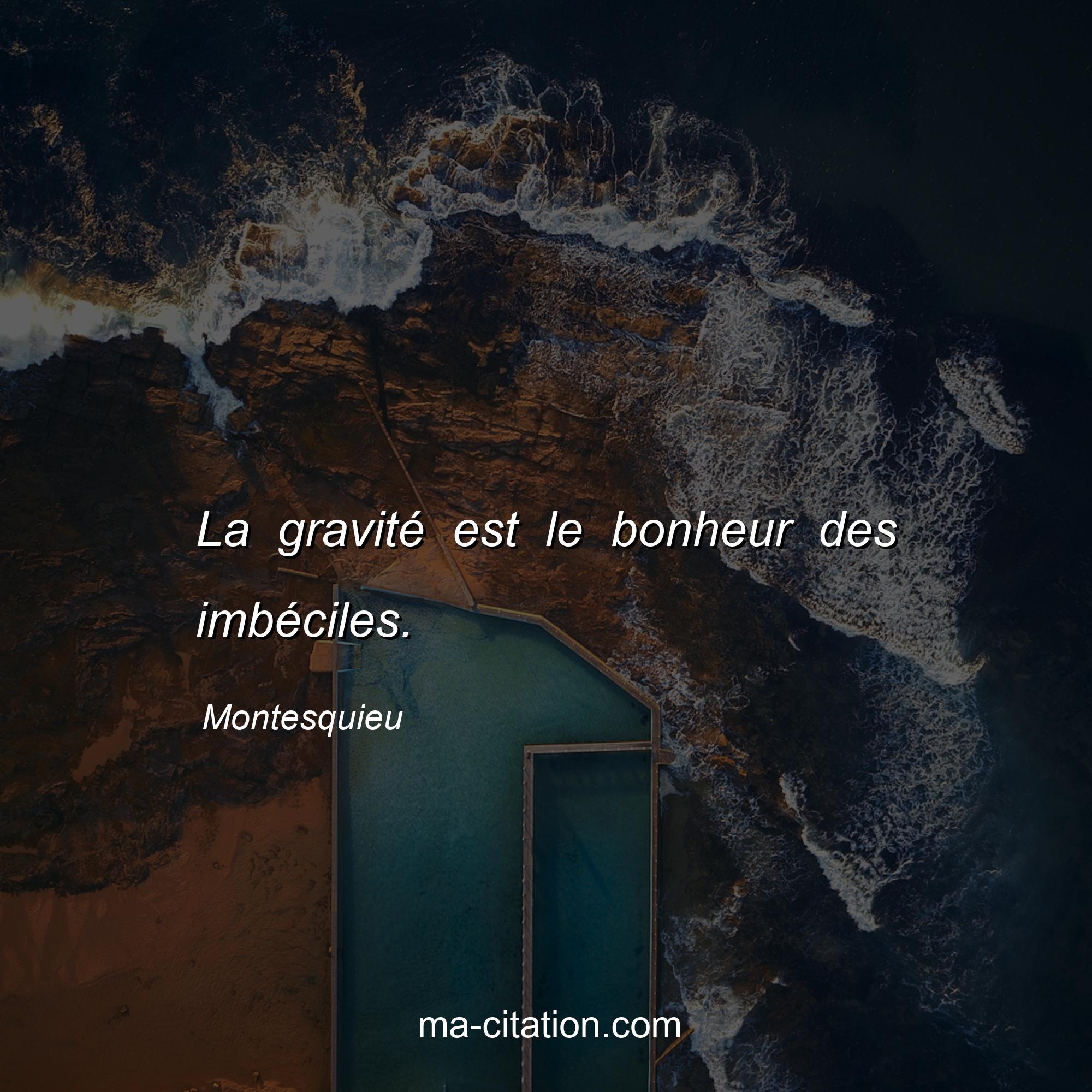 Montesquieu : La gravité est le bonheur des imbéciles.