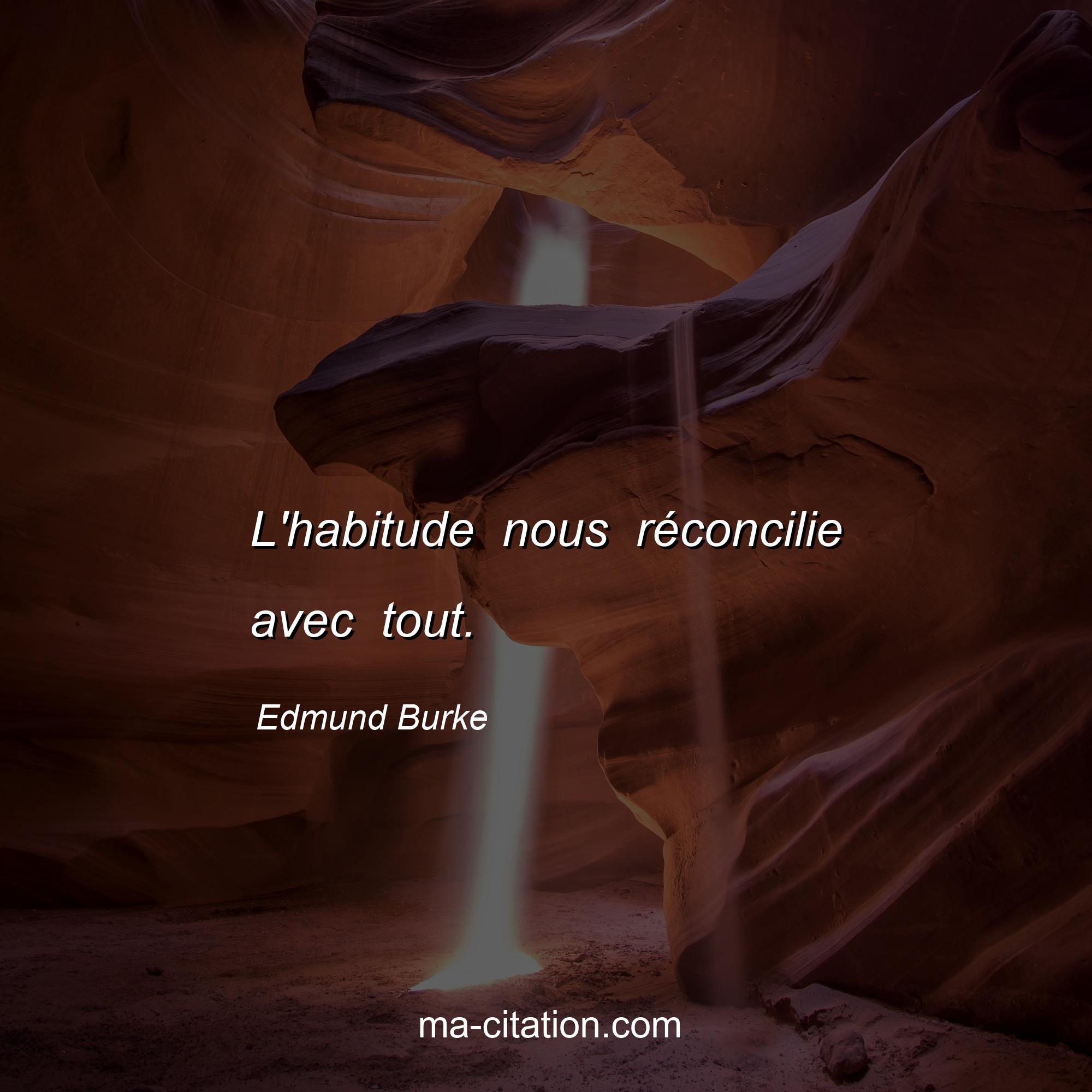 Edmund Burke : L'habitude nous réconcilie avec tout.