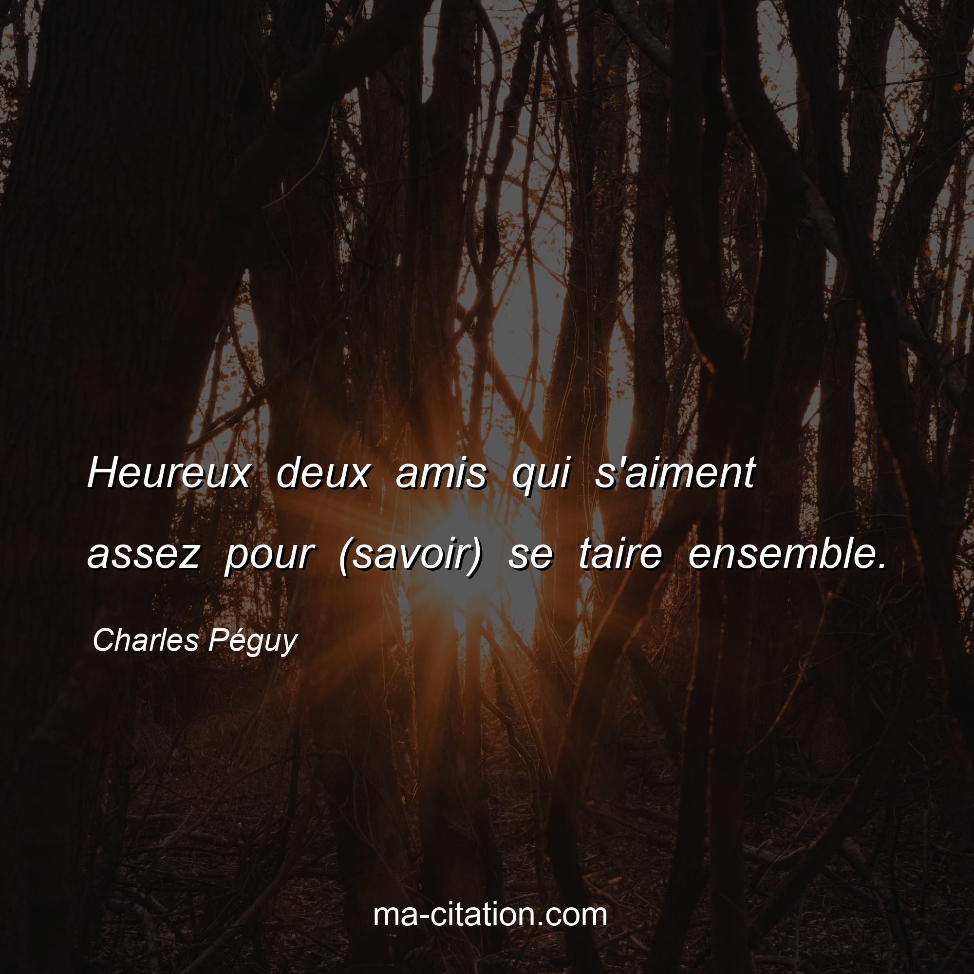 Charles Péguy : Heureux deux amis qui s'aiment assez pour (savoir) se taire ensemble.