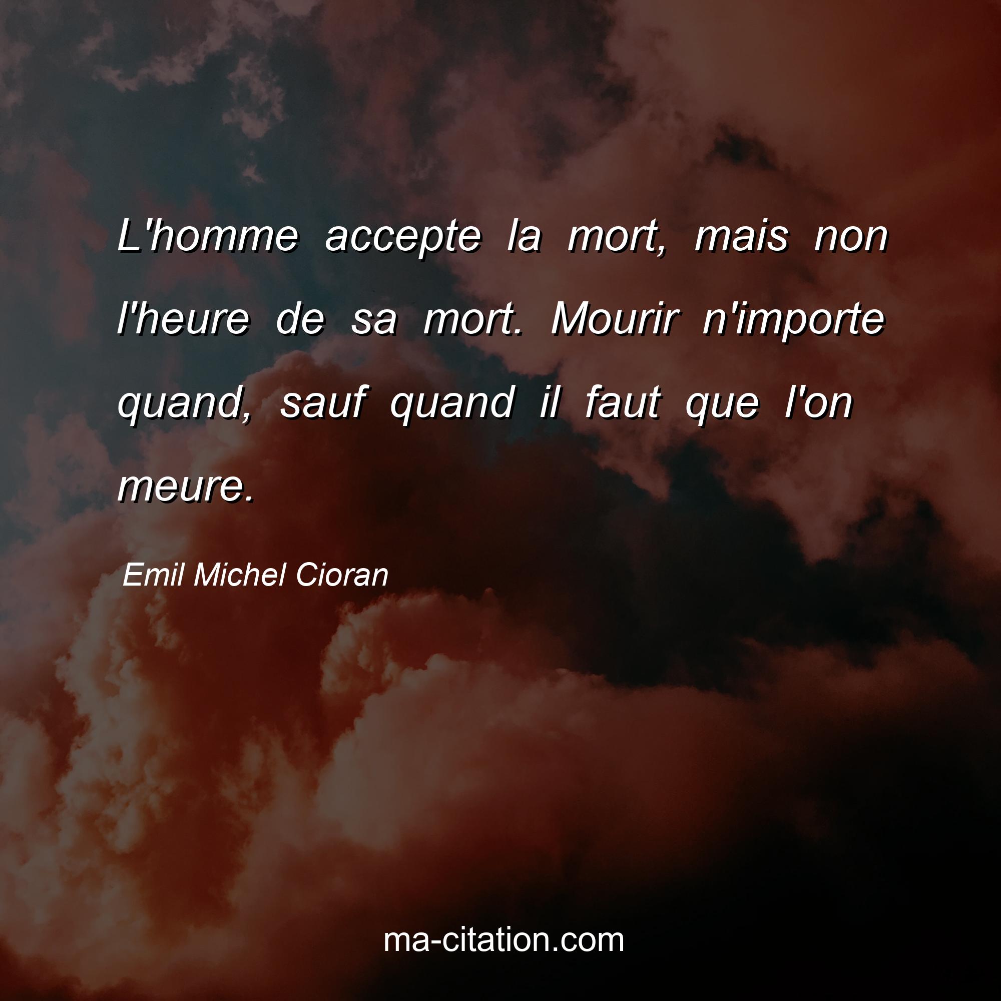Emil Michel Cioran : L'homme accepte la mort, mais non l'heure de sa mort. Mourir n'importe quand, sauf quand il faut que l'on meure.