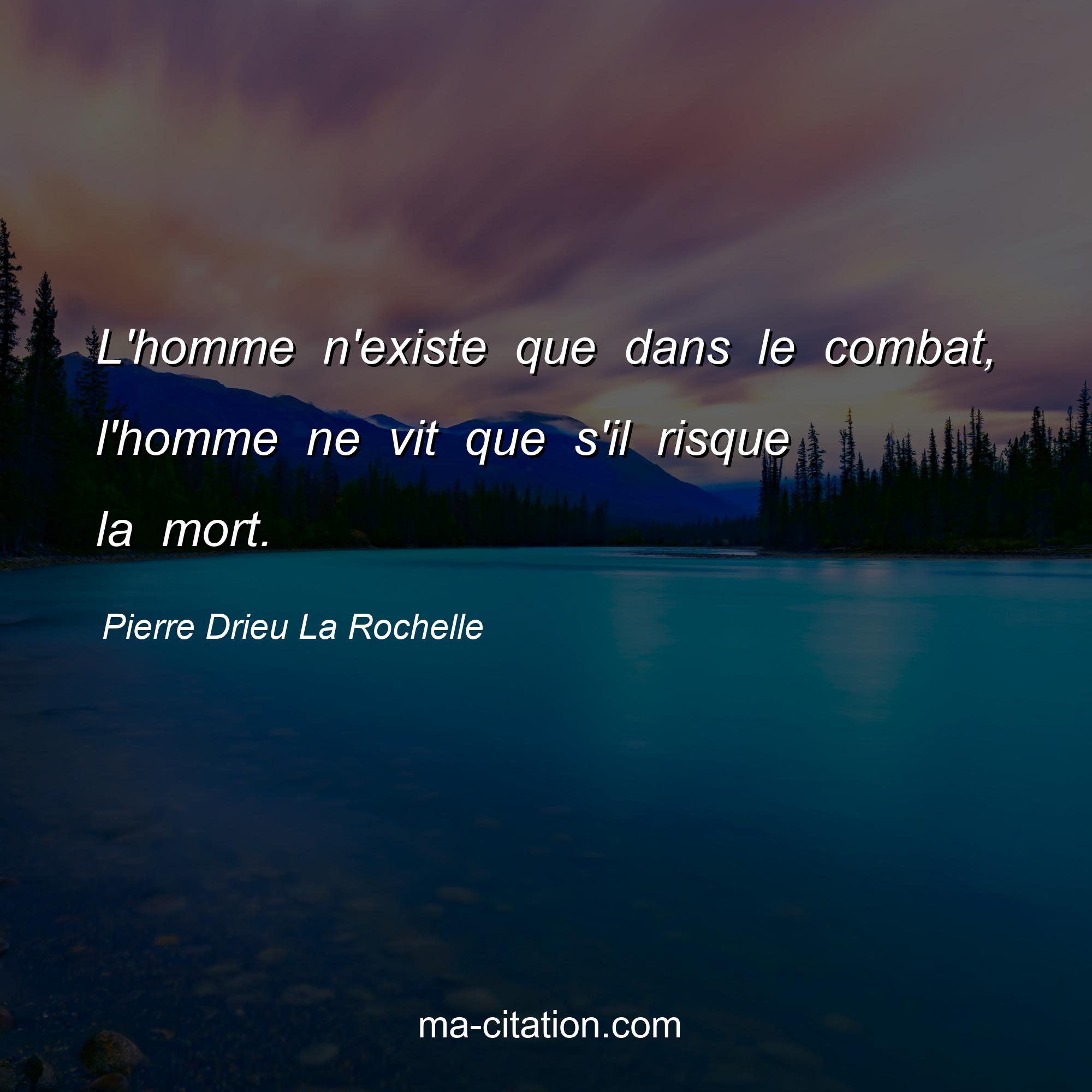Pierre Drieu La Rochelle : L'homme n'existe que dans le combat, l'homme ne vit que s'il risque la mort.