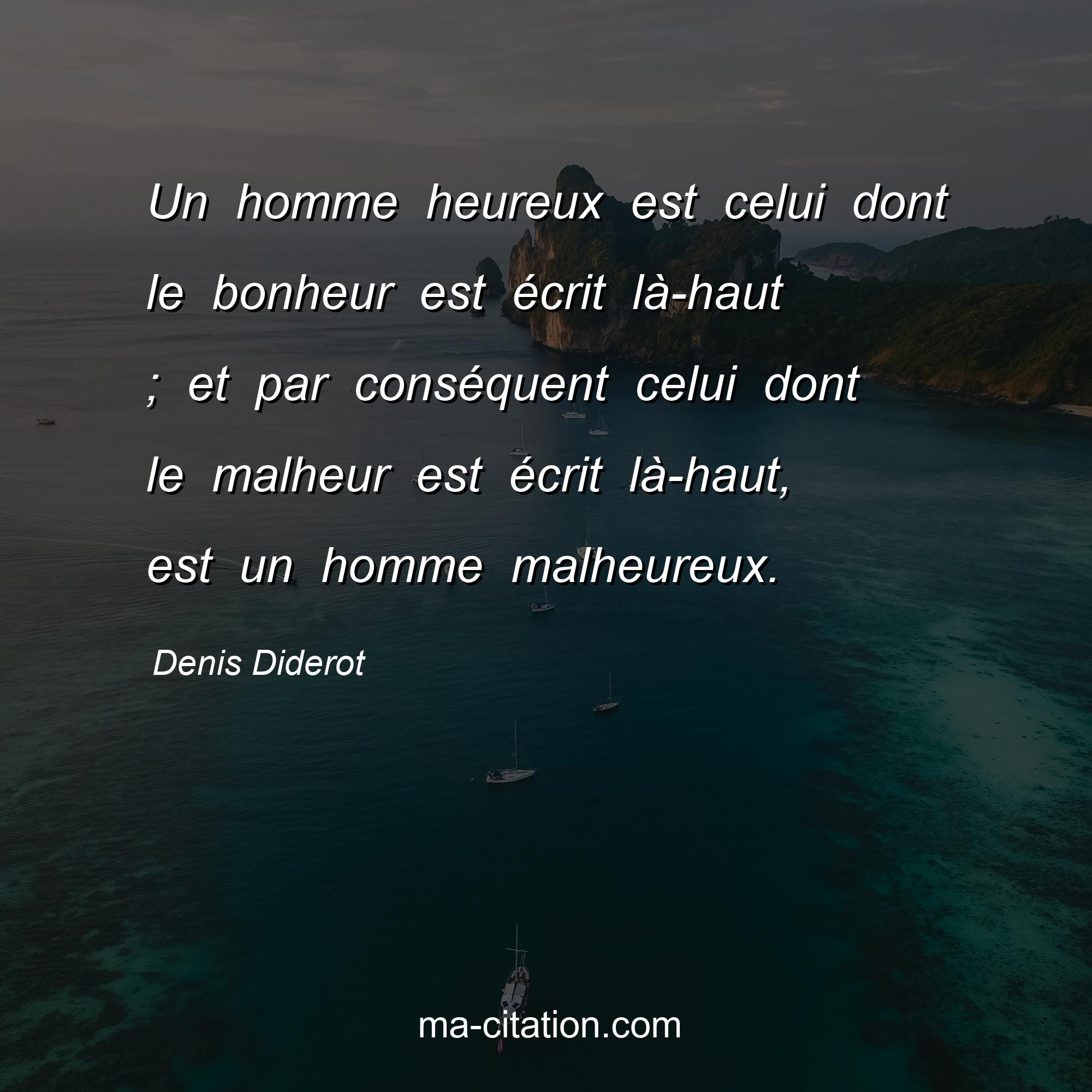 Denis Diderot : Un homme heureux est celui dont le bonheur est écrit là-haut ; et par conséquent celui dont le malheur est écrit là-haut, est un homme malheureux.