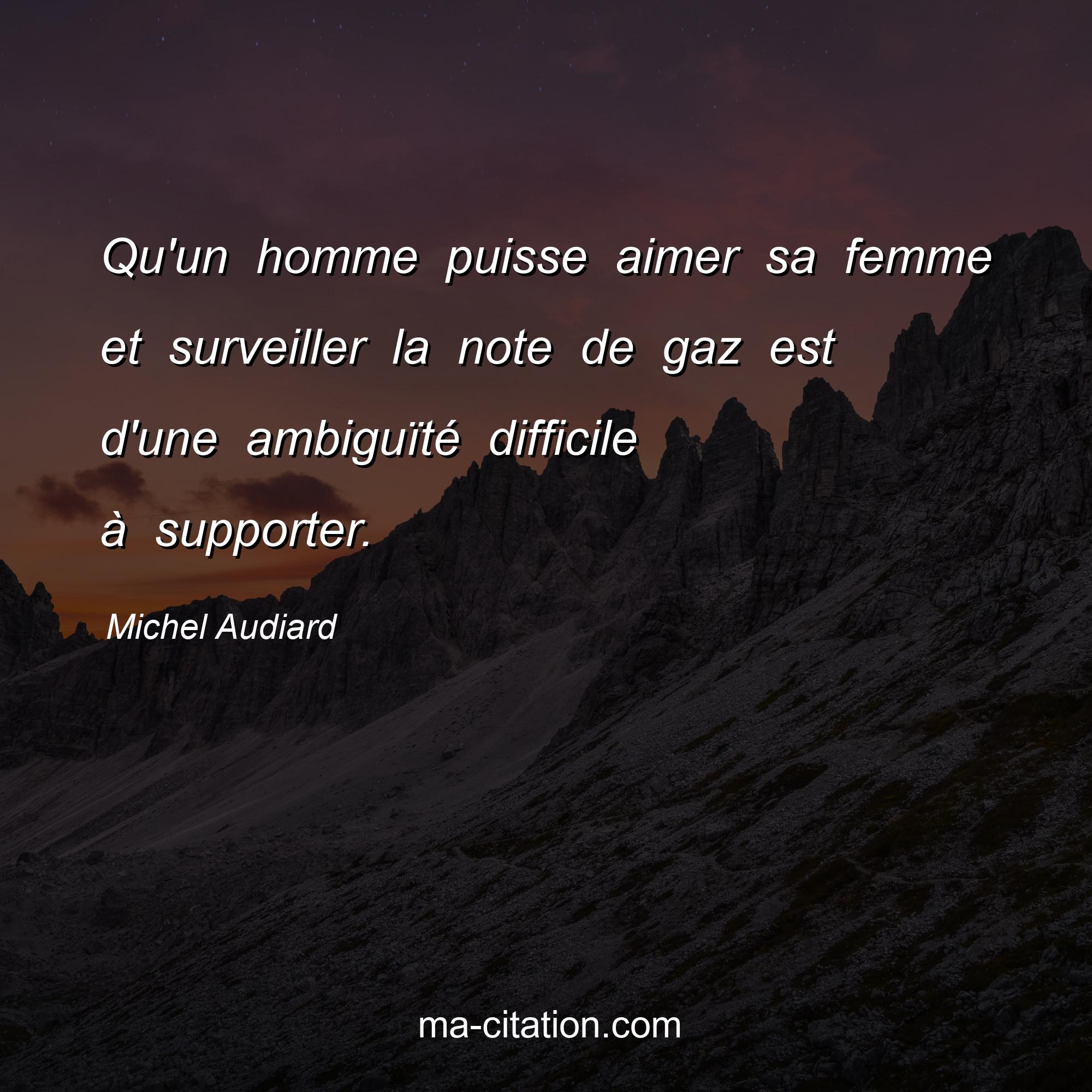 Michel Audiard : Qu'un homme puisse aimer sa femme et surveiller la note de gaz est d'une ambiguïté difficile à supporter.