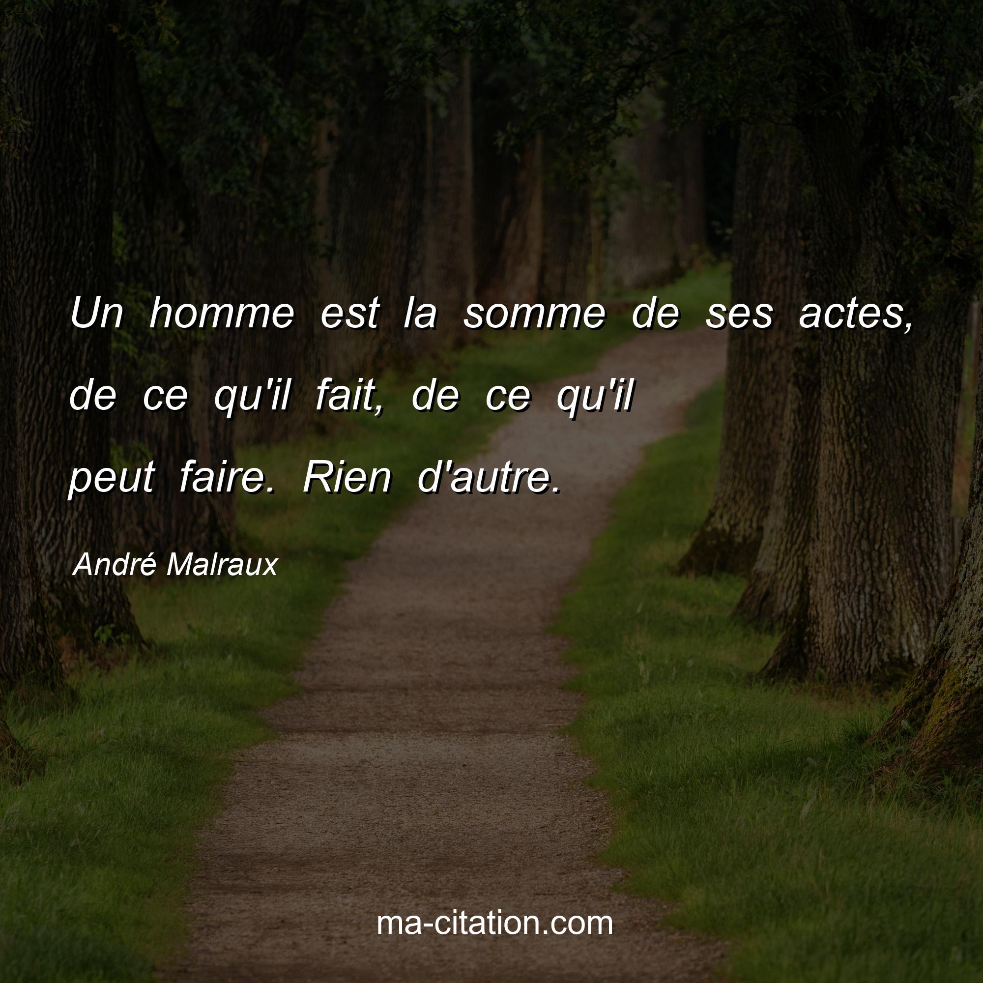 André Malraux : Un homme est la somme de ses actes, de ce qu'il fait, de ce qu'il peut faire. Rien d'autre.