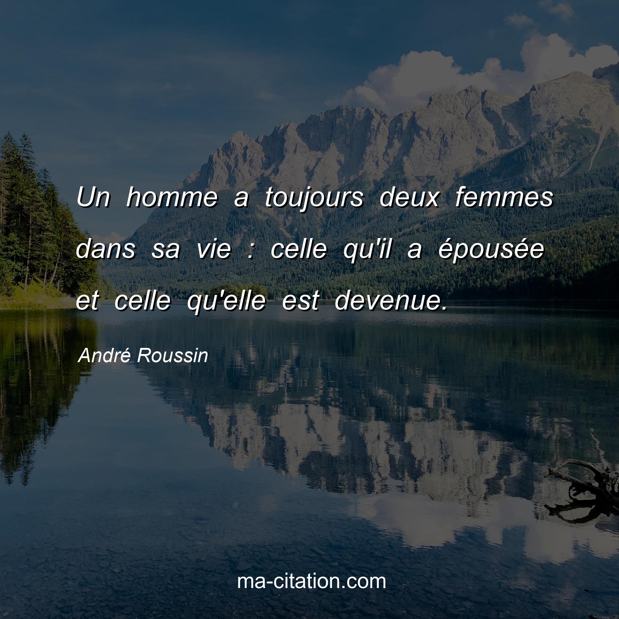 André Roussin : Un homme a toujours deux femmes dans sa vie : celle qu'il a épousée et celle qu'elle est devenue.