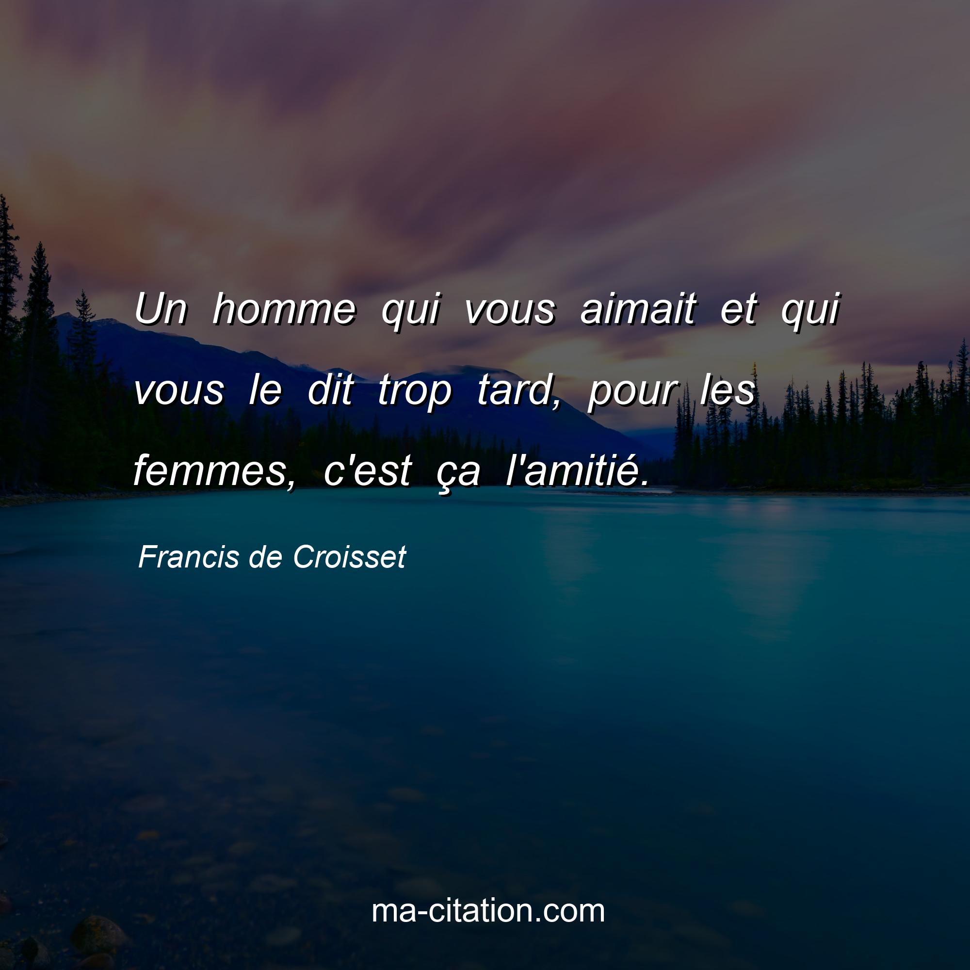 Francis de Croisset : Un homme qui vous aimait et qui vous le dit trop tard, pour les femmes, c'est ça l'amitié.