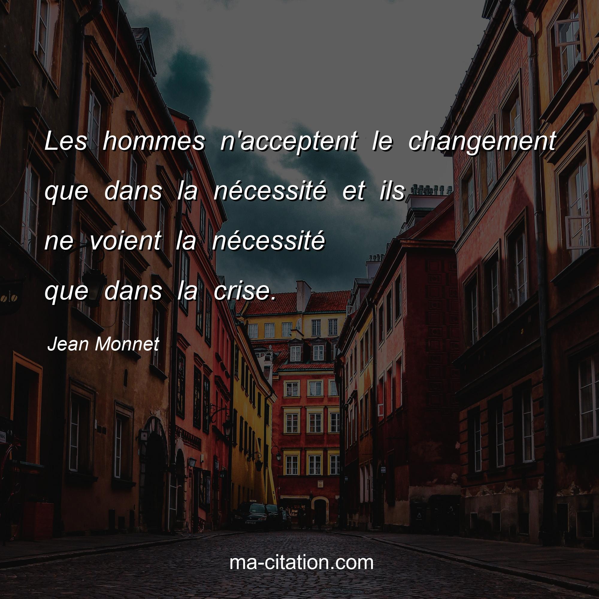 Jean Monnet : Les hommes n'acceptent le changement que dans la nécessité et ils ne voient la nécessité que dans la crise. 
