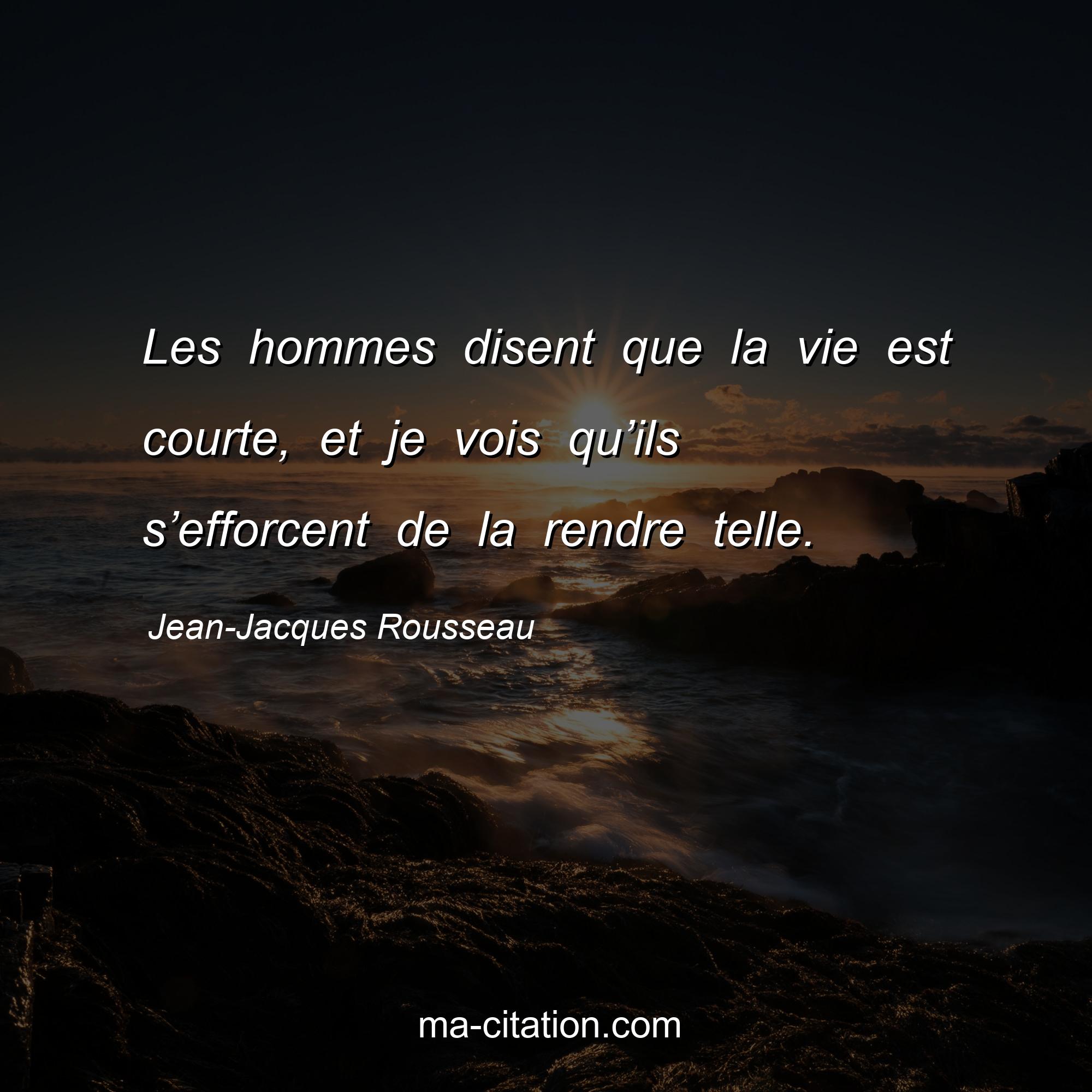 Jean-Jacques Rousseau : Les hommes disent que la vie est courte, et je vois qu’ils s’efforcent de la rendre telle.