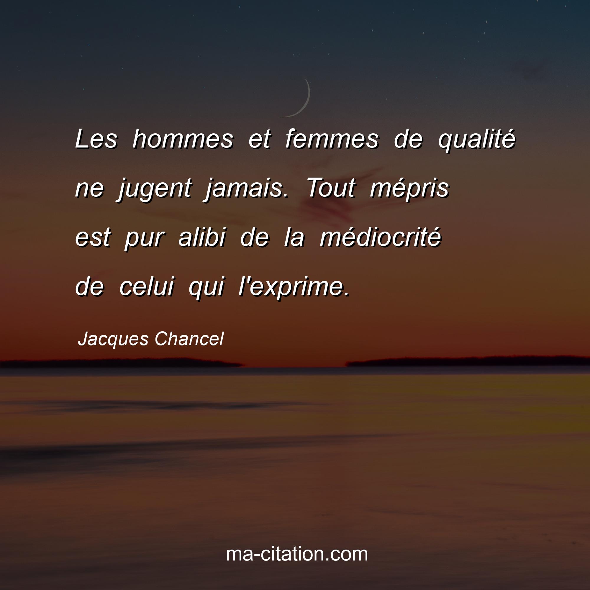 Jacques Chancel : Les hommes et femmes de qualité ne jugent jamais. Tout mépris est pur alibi de la médiocrité de celui qui l'exprime.
