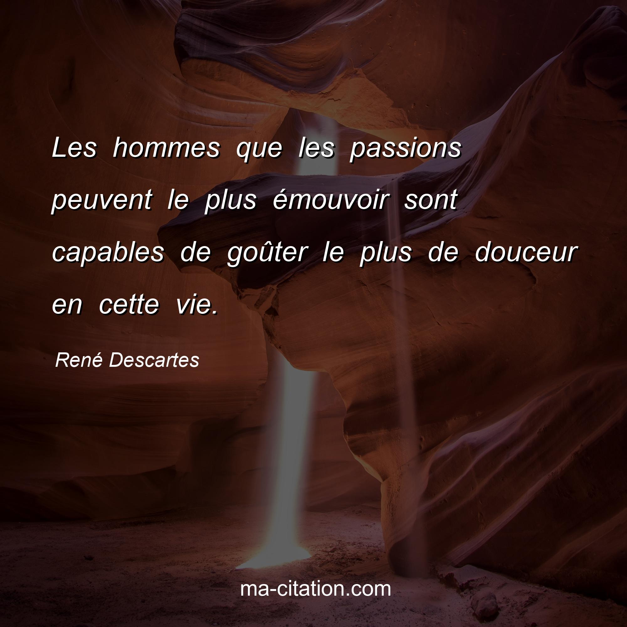 René Descartes : Les hommes que les passions peuvent le plus émouvoir sont capables de goûter le plus de douceur en cette vie.