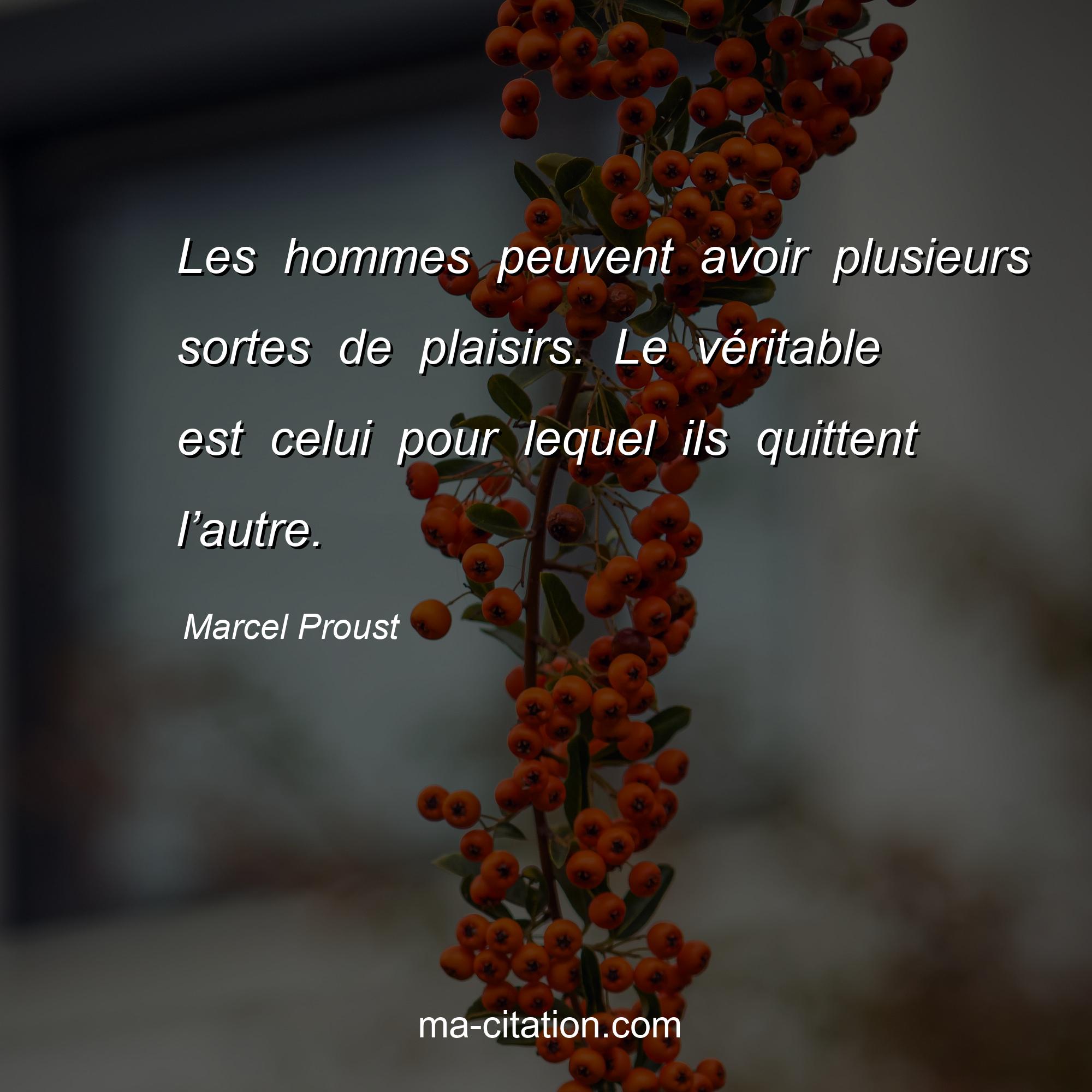 Marcel Proust : Les hommes peuvent avoir plusieurs sortes de plaisirs. Le véritable est celui pour lequel ils quittent l’autre.