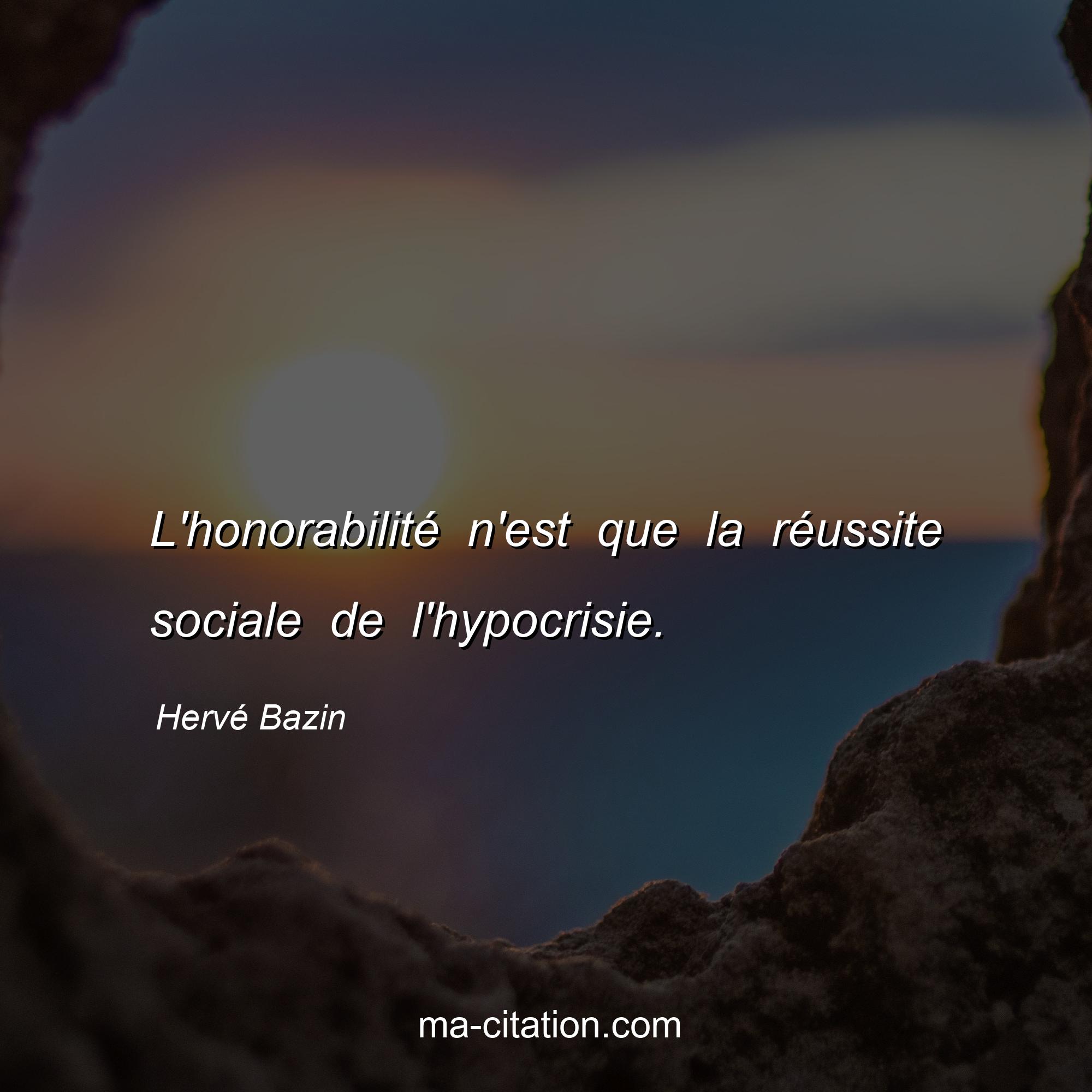 Hervé Bazin : L'honorabilité n'est que la réussite sociale de l'hypocrisie.