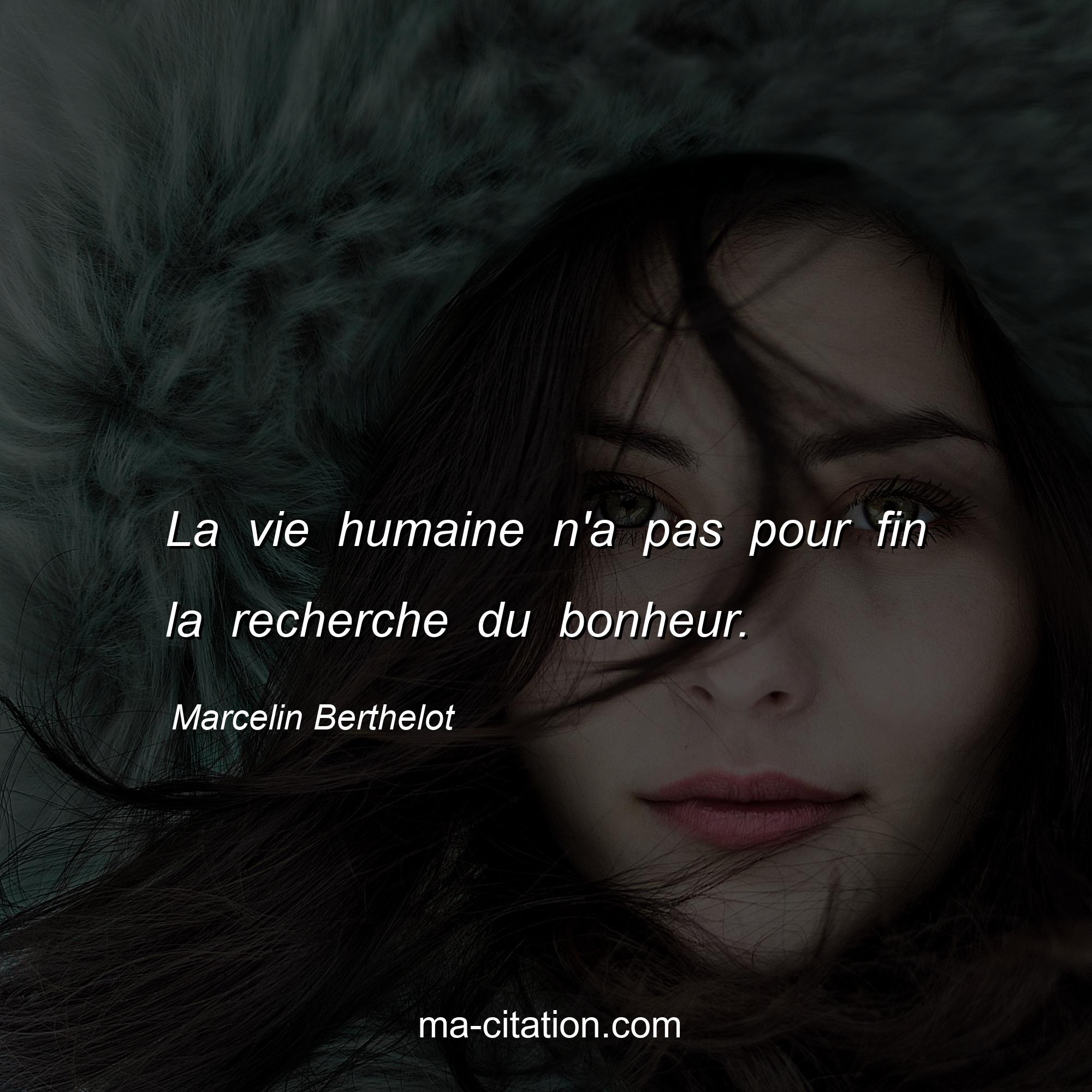 Marcelin Berthelot : La vie humaine n'a pas pour fin la recherche du bonheur.
