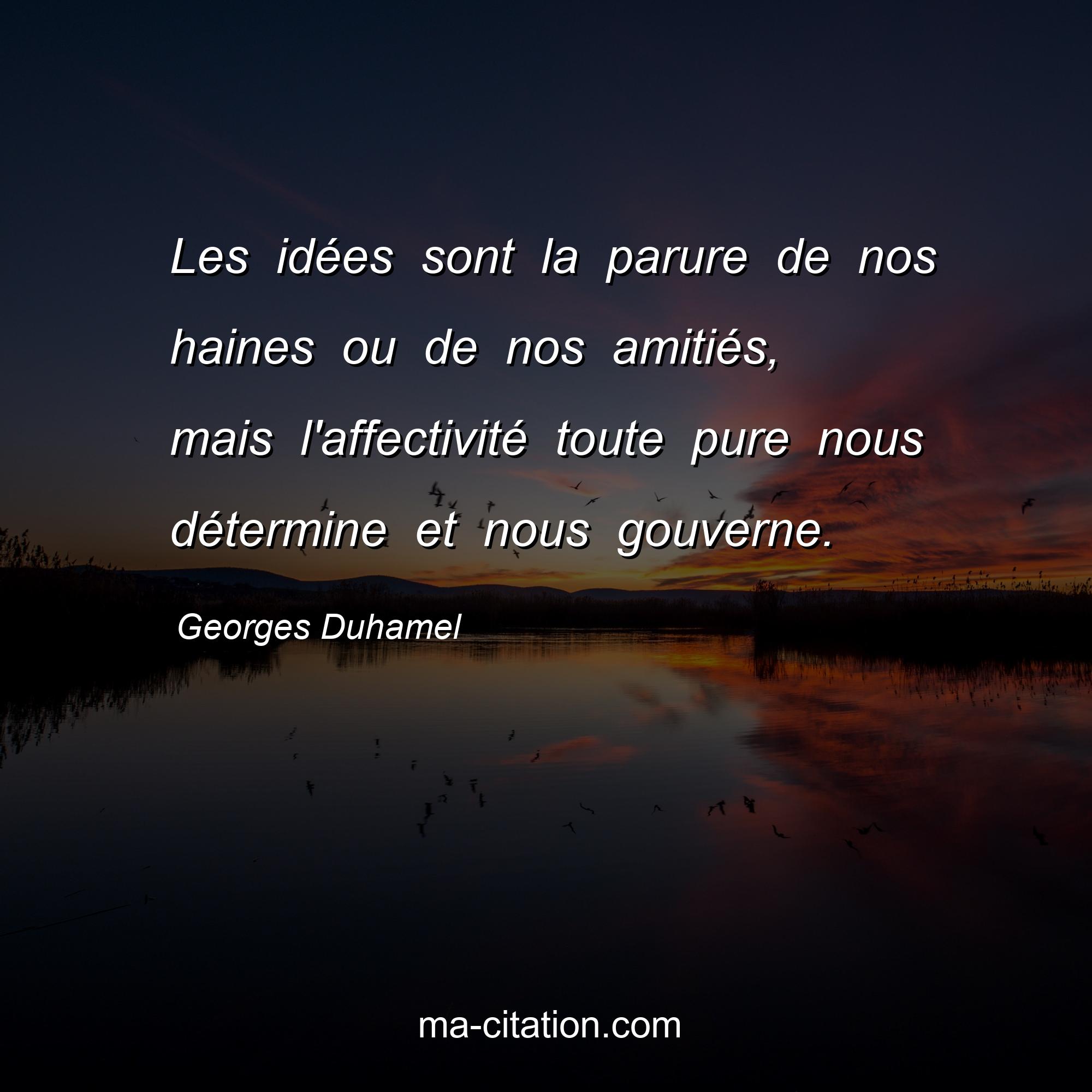 Georges Duhamel : Les idées sont la parure de nos haines ou de nos amitiés, mais l'affectivité toute pure nous détermine et nous gouverne.