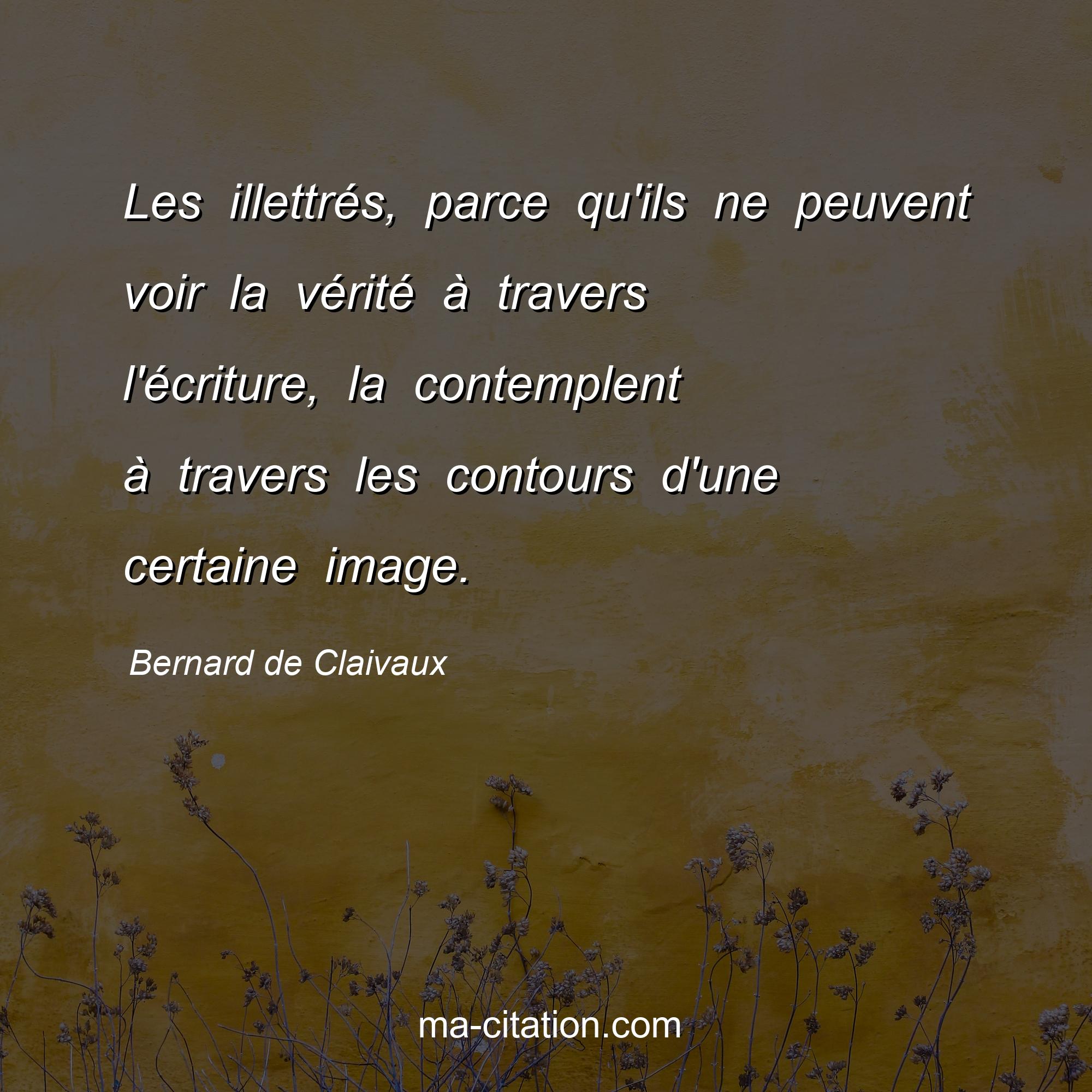 Bernard de Claivaux : Les illettrés, parce qu'ils ne peuvent voir la vérité à travers l'écriture, la contemplent à travers les contours d'une certaine image.