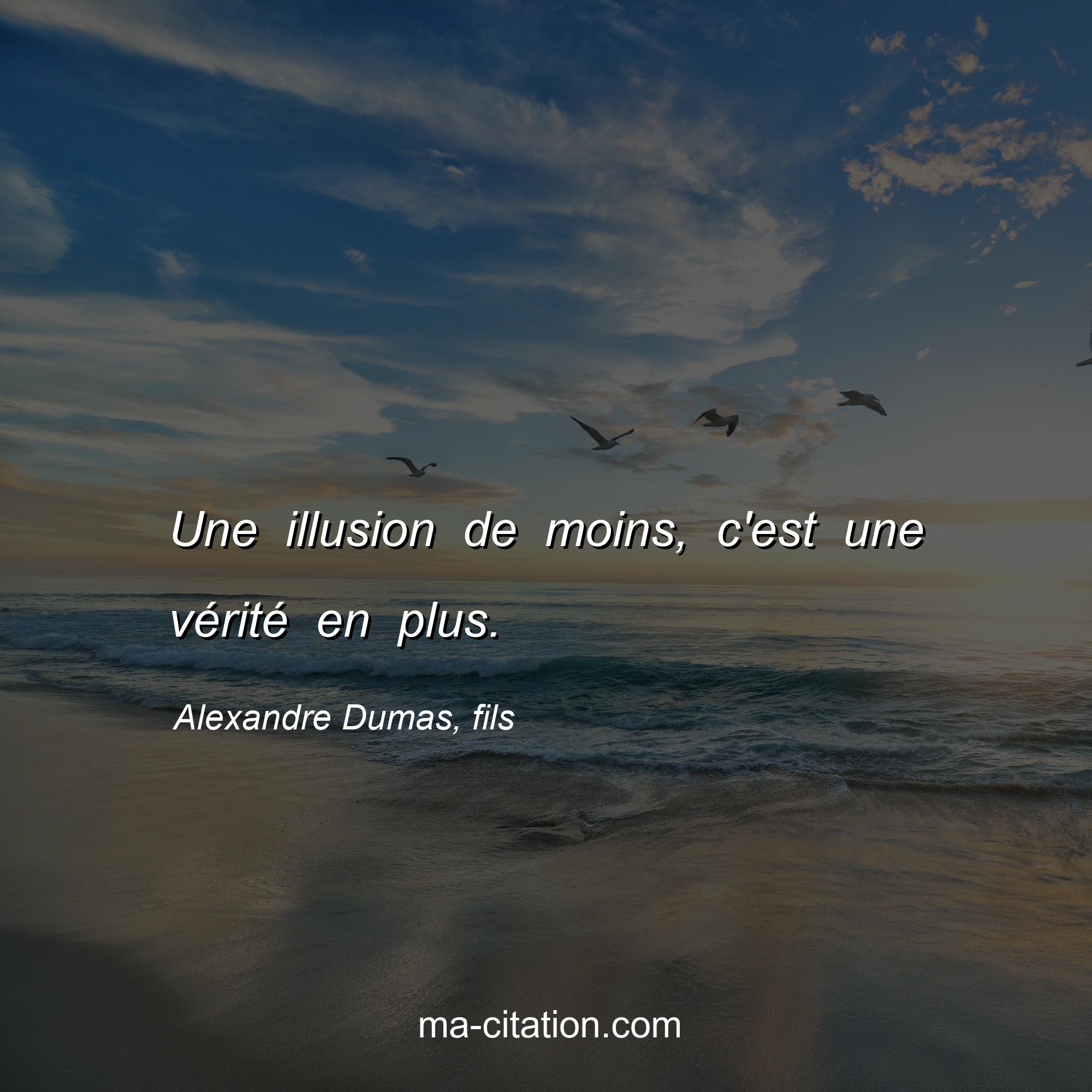 Alexandre Dumas, fils : Une illusion de moins, c'est une vérité en plus.