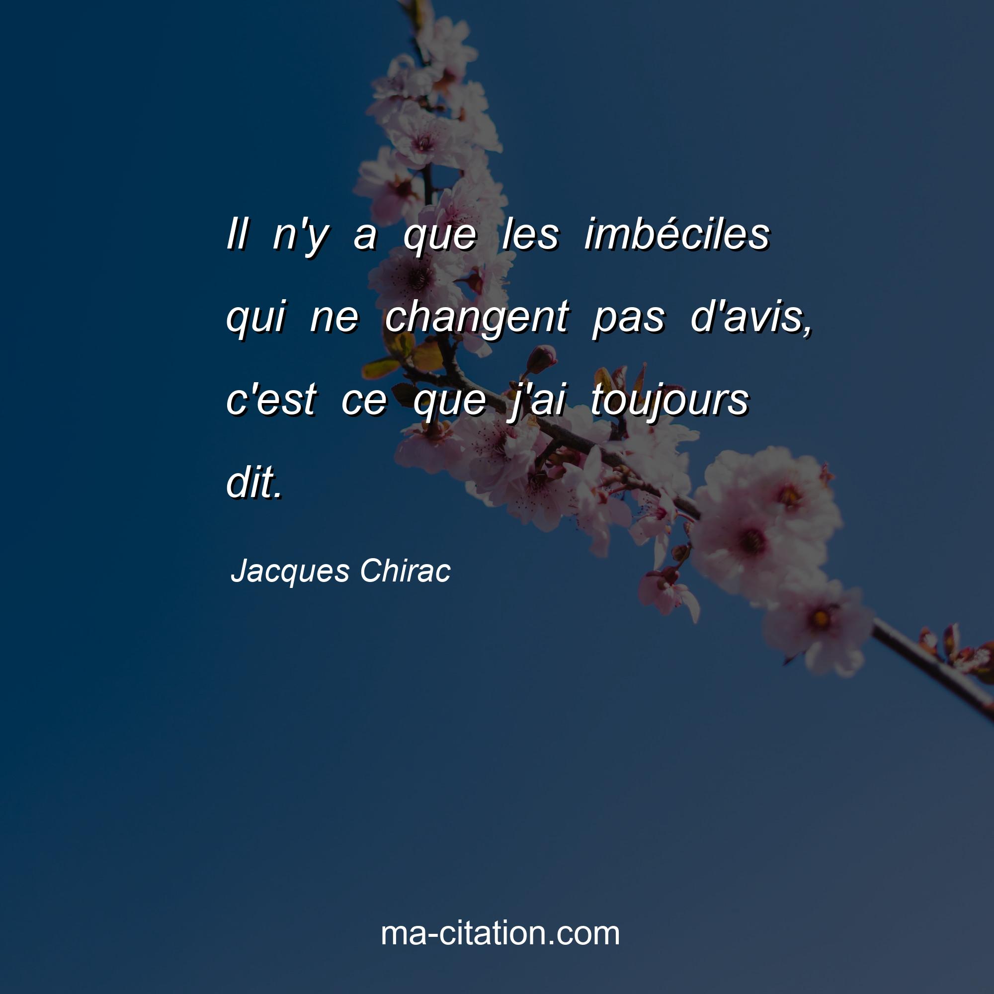 Jacques Chirac : Il n'y a que les imbéciles qui ne changent pas d'avis, c'est ce que j'ai toujours dit.