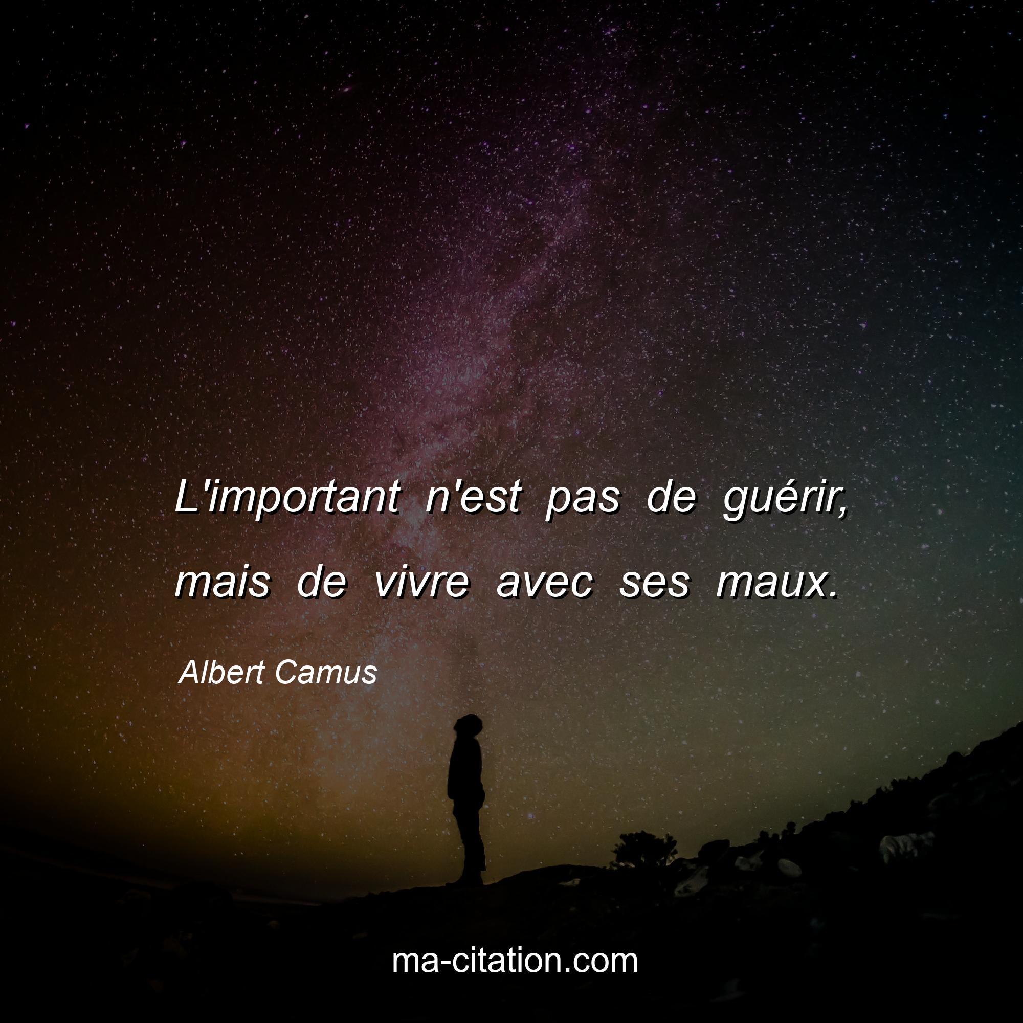 Albert Camus : L'important n'est pas de guérir, mais de vivre avec ses maux.