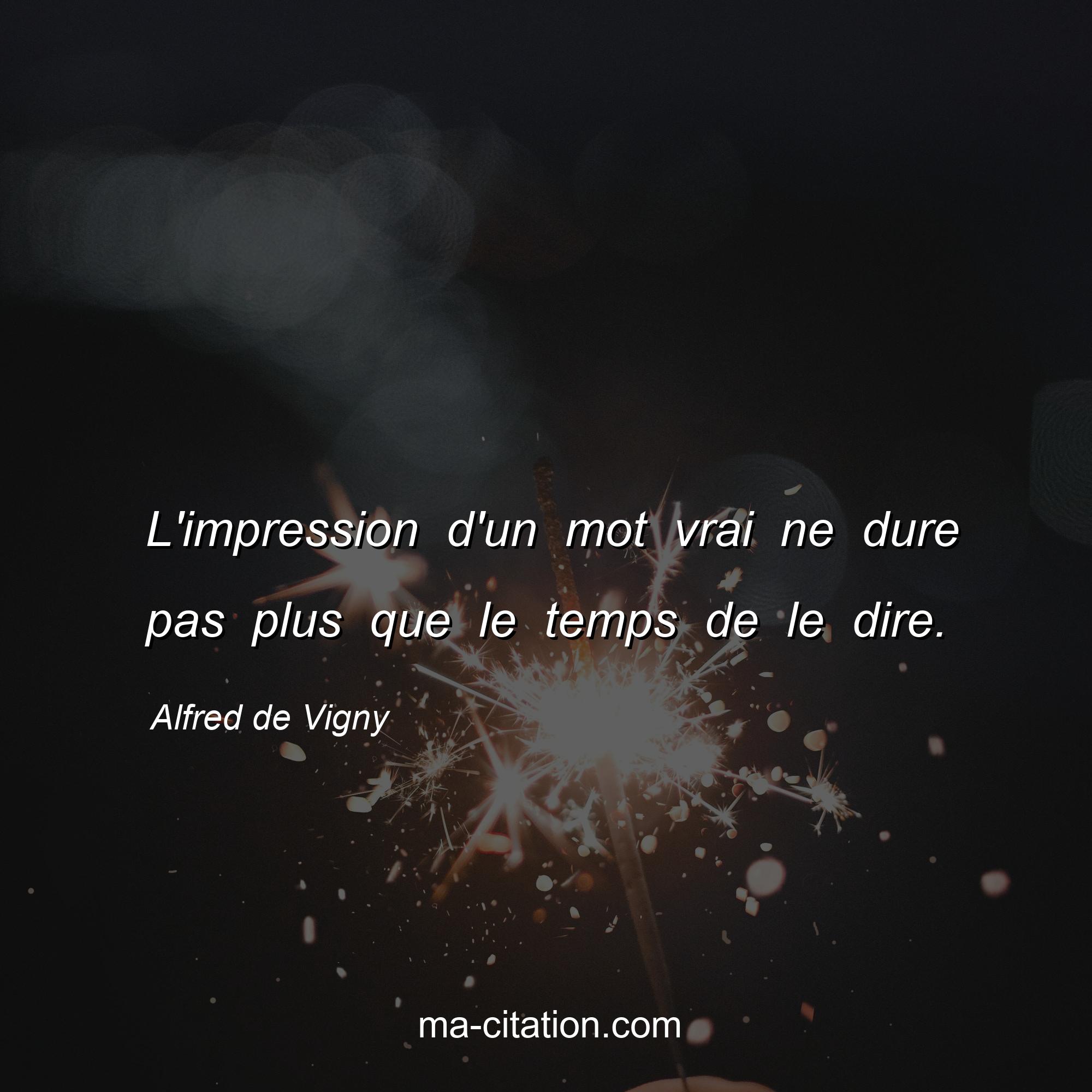 Alfred de Vigny : L'impression d'un mot vrai ne dure pas plus que le temps de le dire.