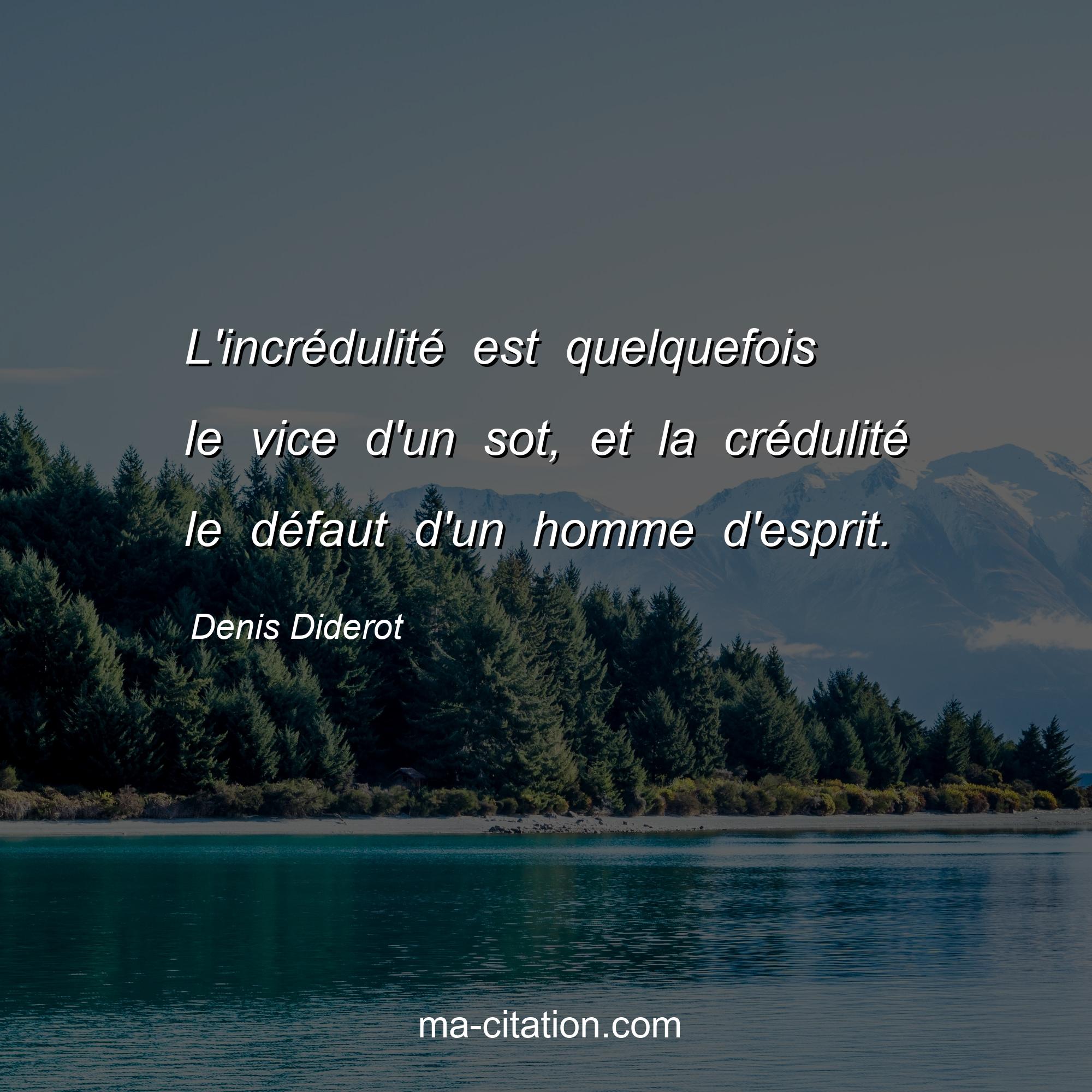 Denis Diderot : L'incrédulité est quelquefois le vice d'un sot, et la crédulité le défaut d'un homme d'esprit.