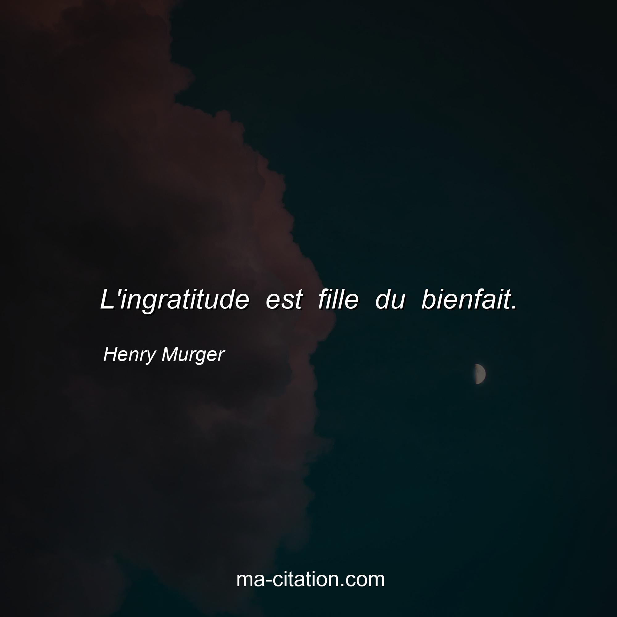 Henry Murger : L'ingratitude est fille du bienfait.
