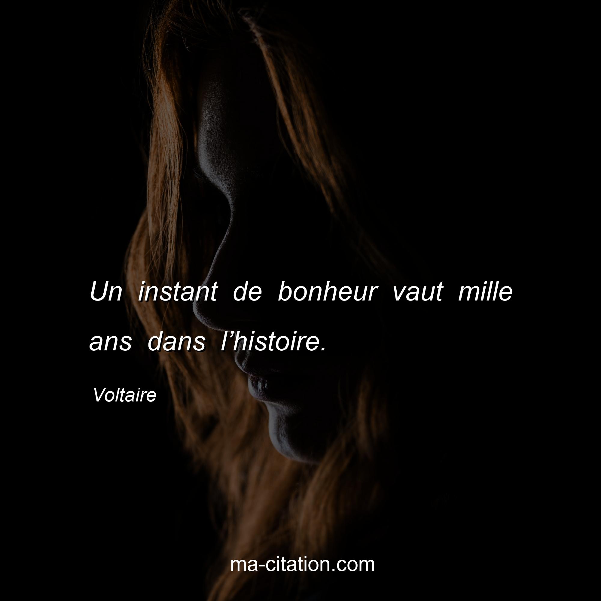 Voltaire : Un instant de bonheur vaut mille ans dans l’histoire.