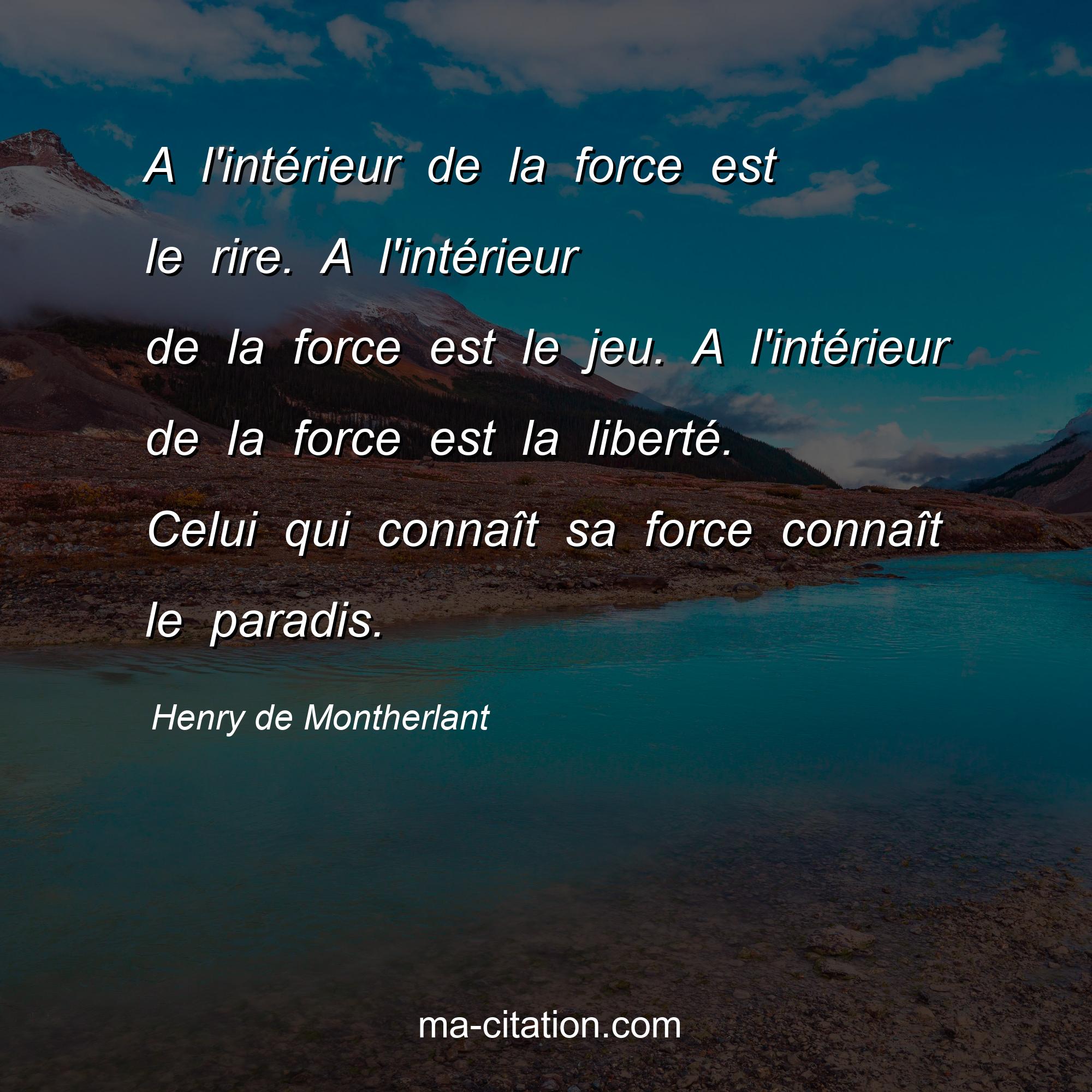 Henry de Montherlant : A l'intérieur de la force est le rire. A l'intérieur de la force est le jeu. A l'intérieur de la force est la liberté. Celui qui connaît sa force connaît le paradis.
