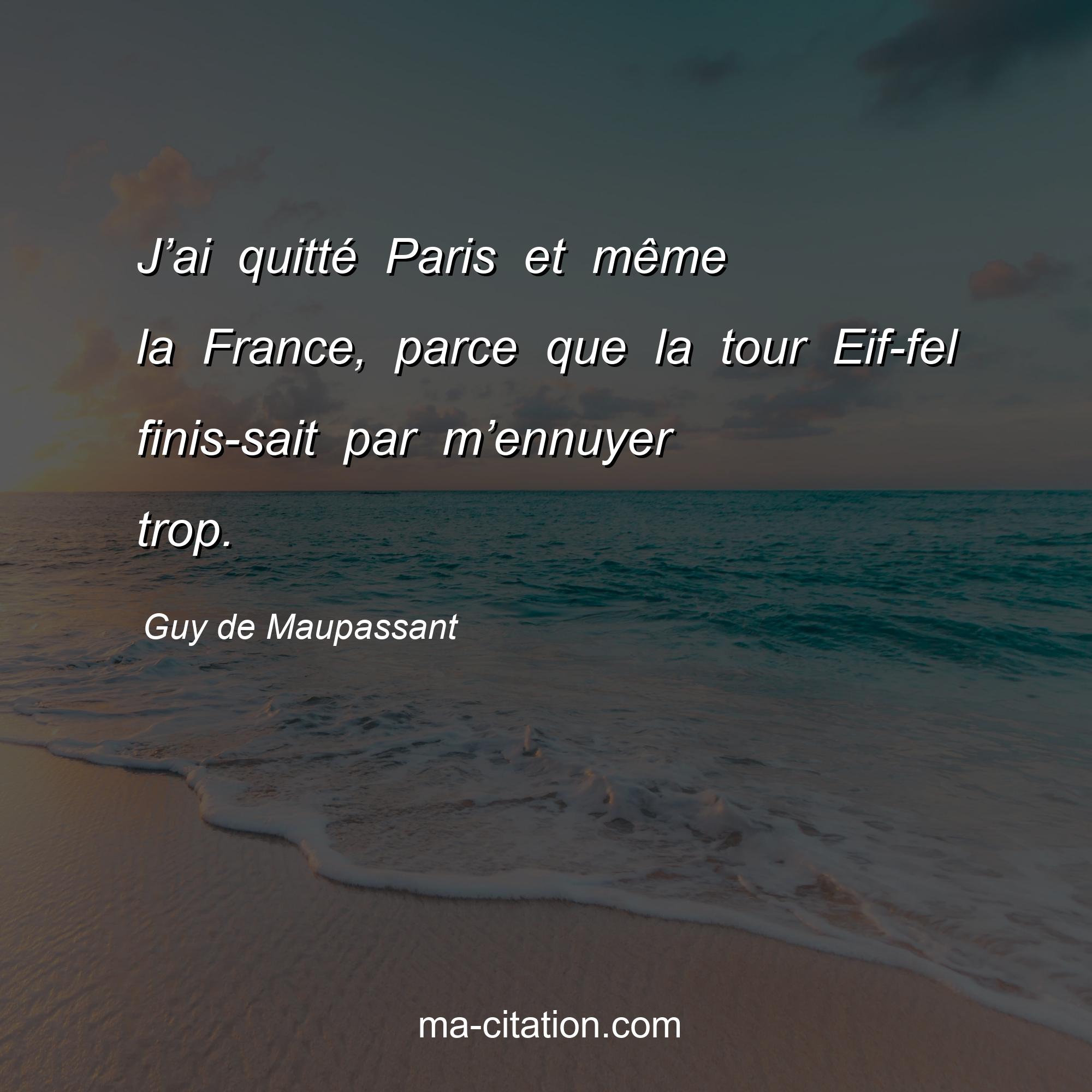 Guy de Maupassant : J’ai quitté Paris et même la France, parce que la tour Eif­fel finis­sait par m’ennuyer trop.