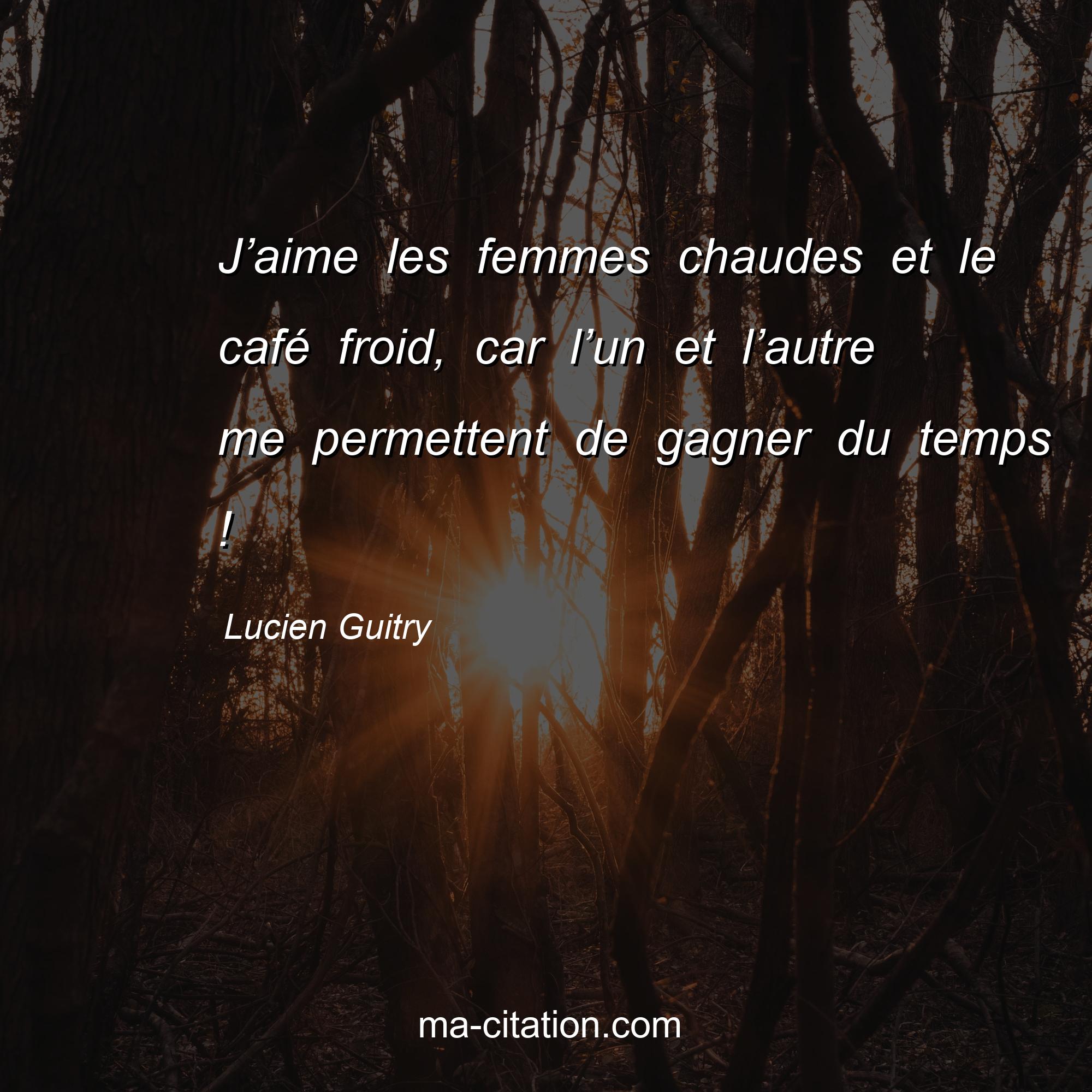 Lucien Guitry : J’aime les femmes chaudes et le café froid, car l’un et l’autre me permettent de gagner du temps !