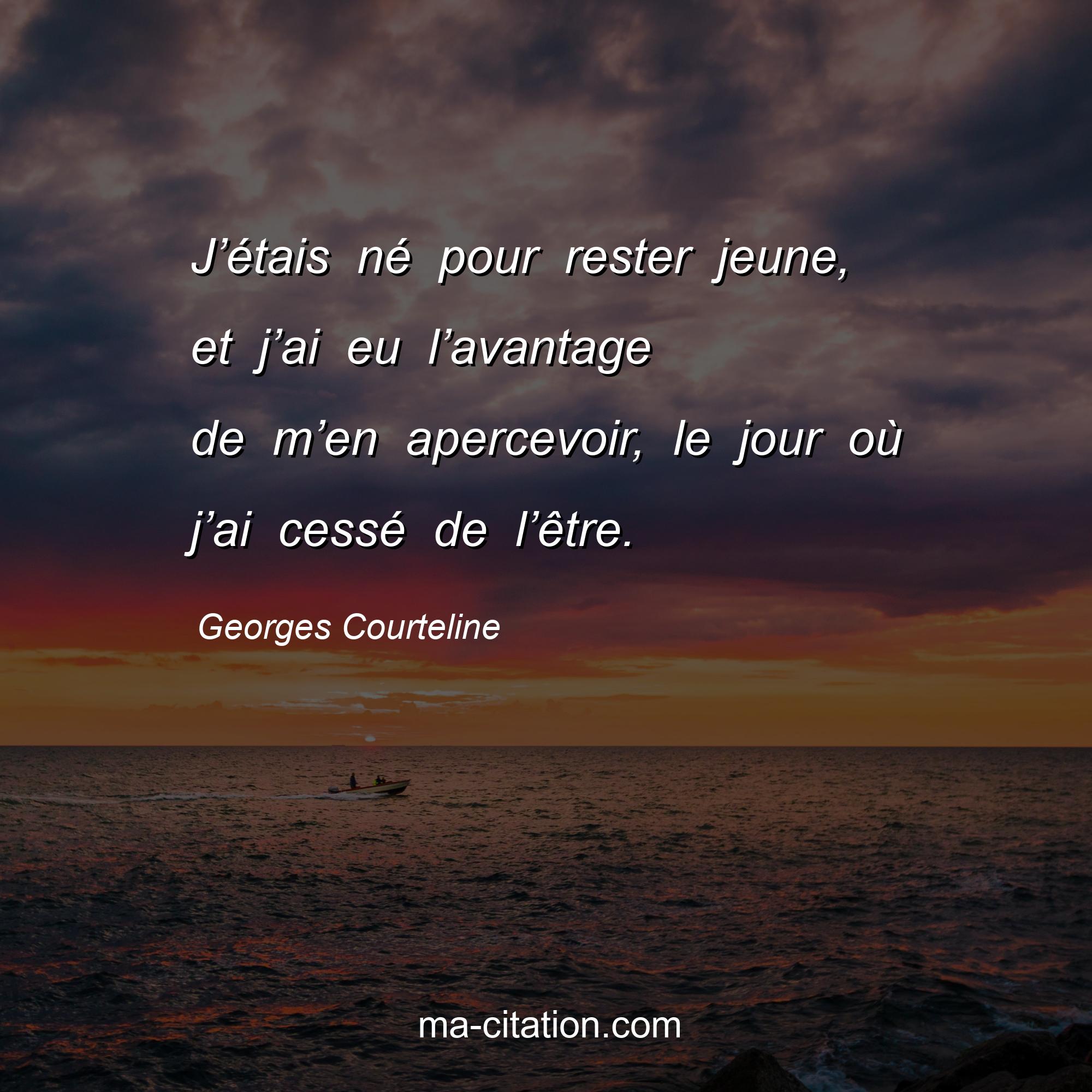 Georges Courteline : J’étais né pour rester jeune, et j’ai eu l’avantage de m’en apercevoir, le jour où j’ai cessé de l’être.