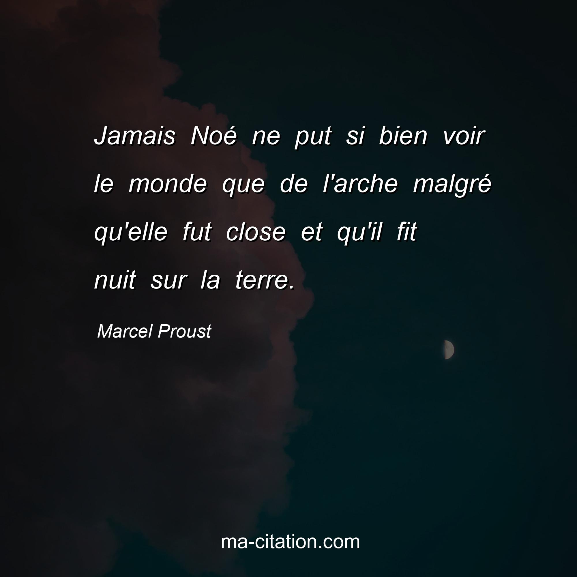 Marcel Proust : Jamais Noé ne put si bien voir le monde que de l'arche malgré qu'elle fut close et qu'il fit nuit sur la terre.