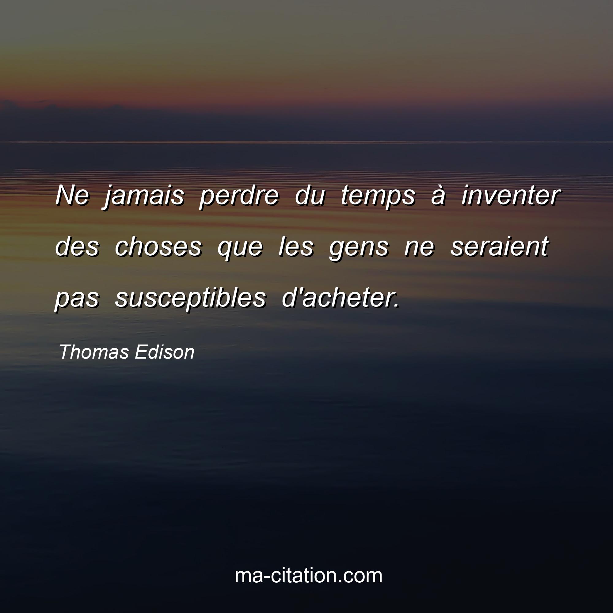 Thomas Edison : Ne jamais perdre du temps à inventer des choses que les gens ne seraient pas susceptibles d'acheter.