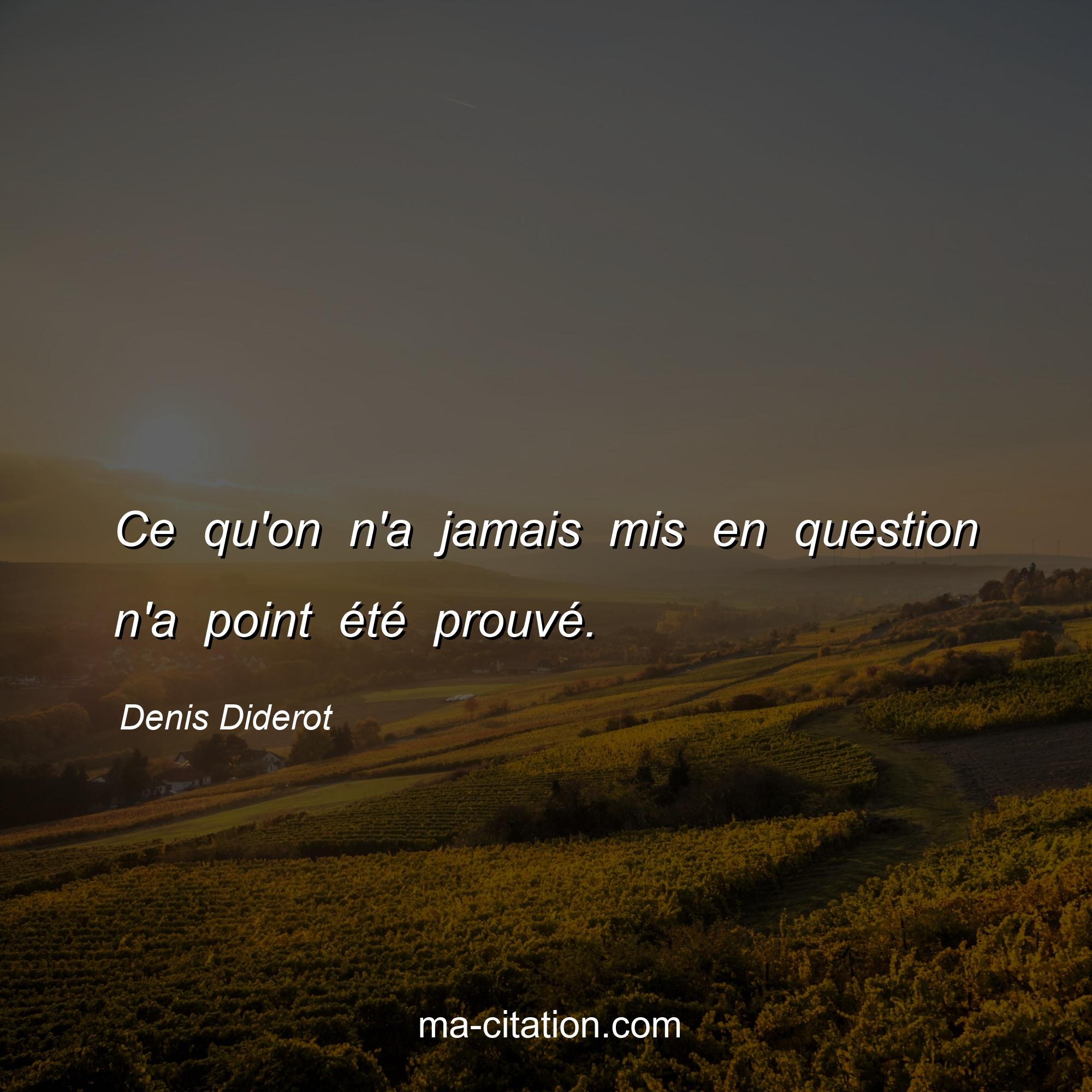 Denis Diderot : Ce qu'on n'a jamais mis en question n'a point été prouvé.