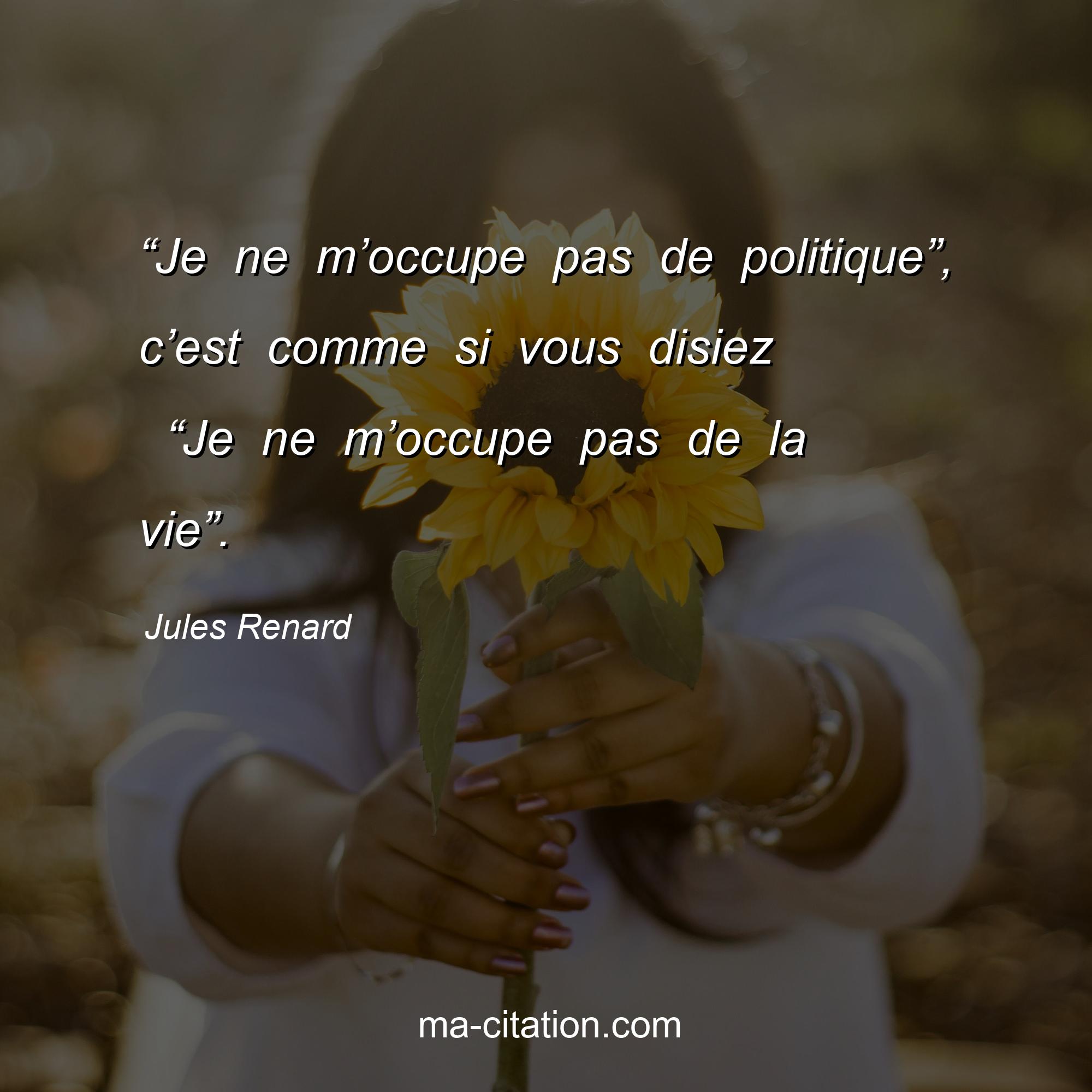 Jules Renard : “Je ne m’occupe pas de politique”, c’est comme si vous disiez  “Je ne m’occupe pas de la vie”.