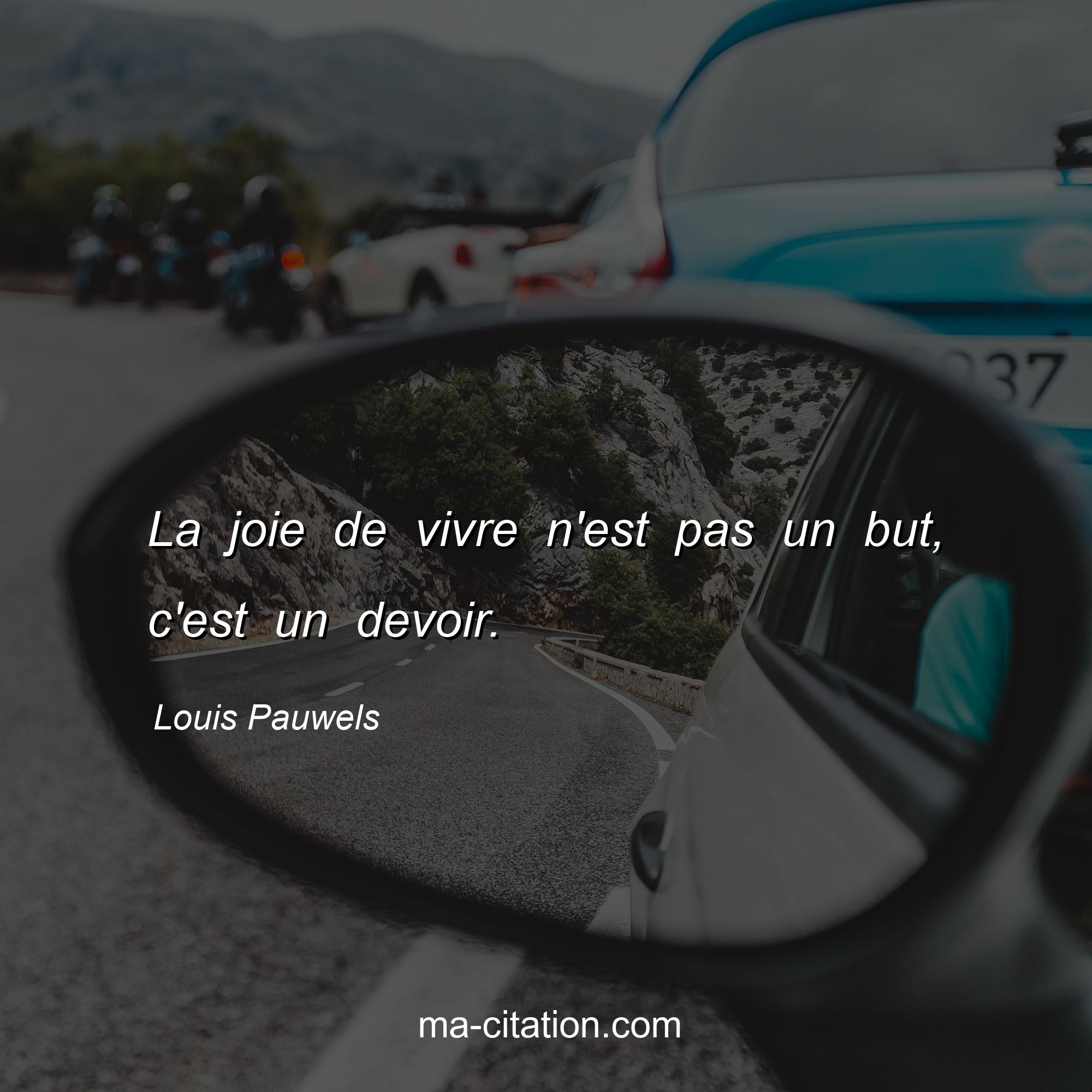 Louis Pauwels : La joie de vivre n'est pas un but, c'est un devoir.