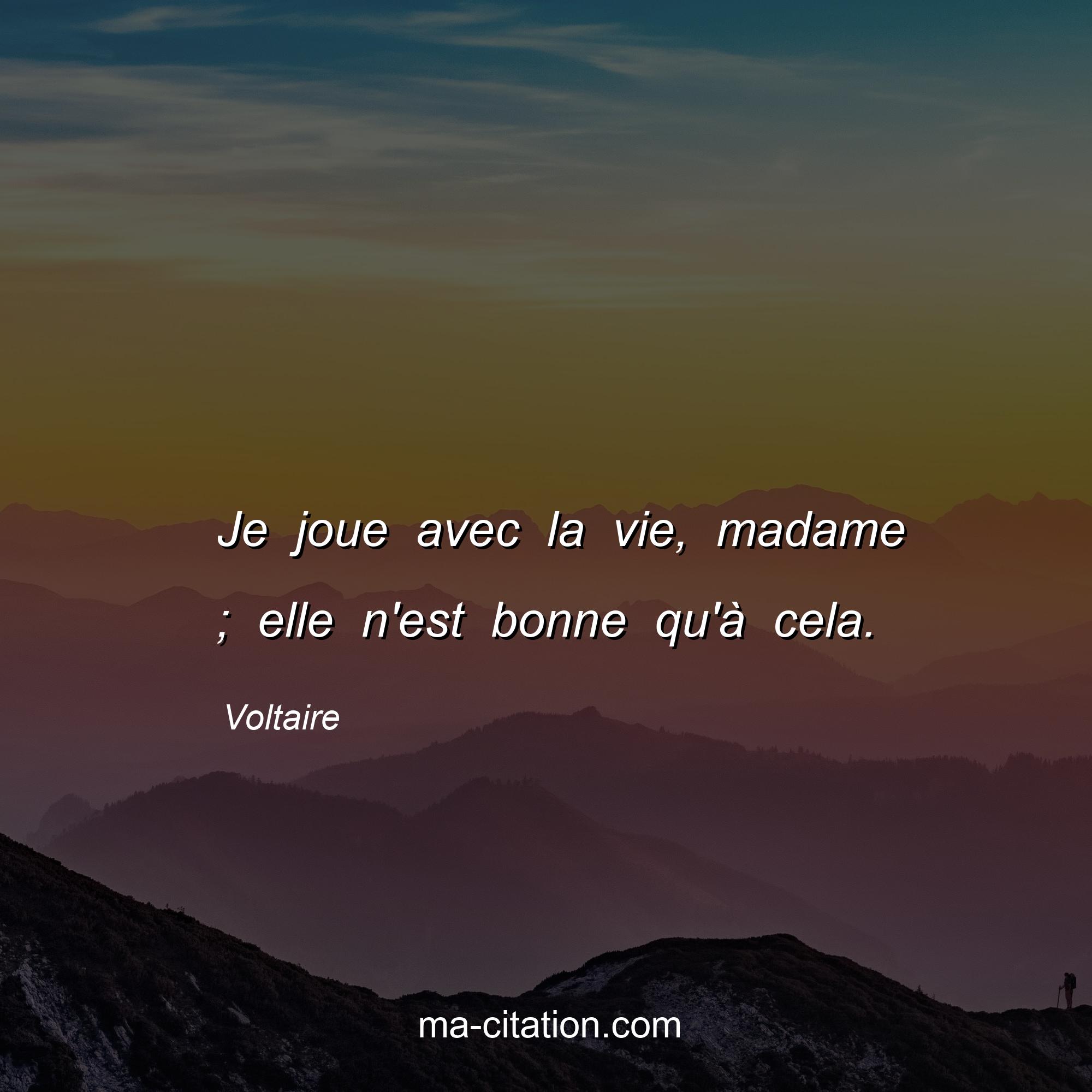Voltaire : Je joue avec la vie, madame ; elle n'est bonne qu'à cela.