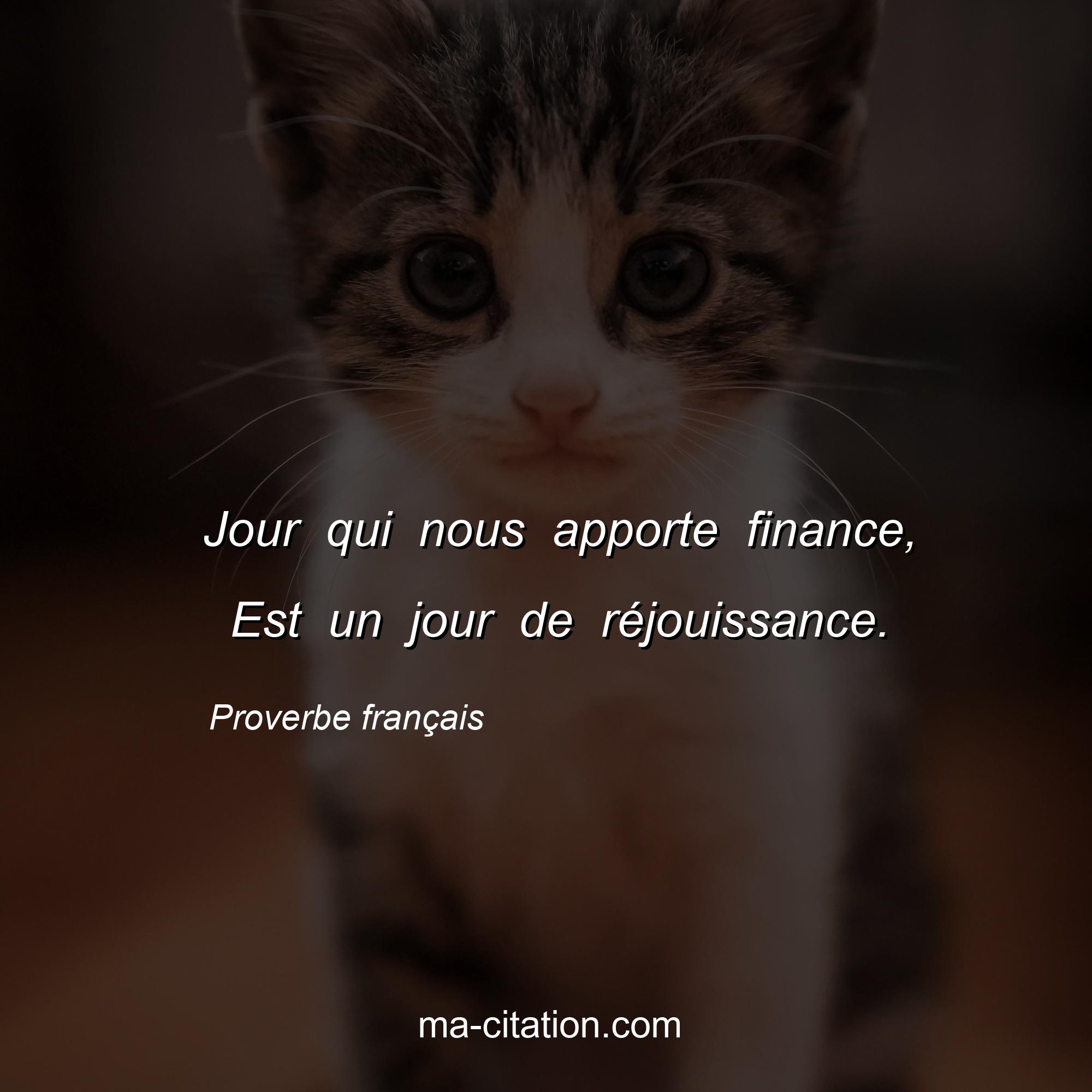 Proverbe français : Jour qui nous apporte finance,  Est un jour de réjouissance.