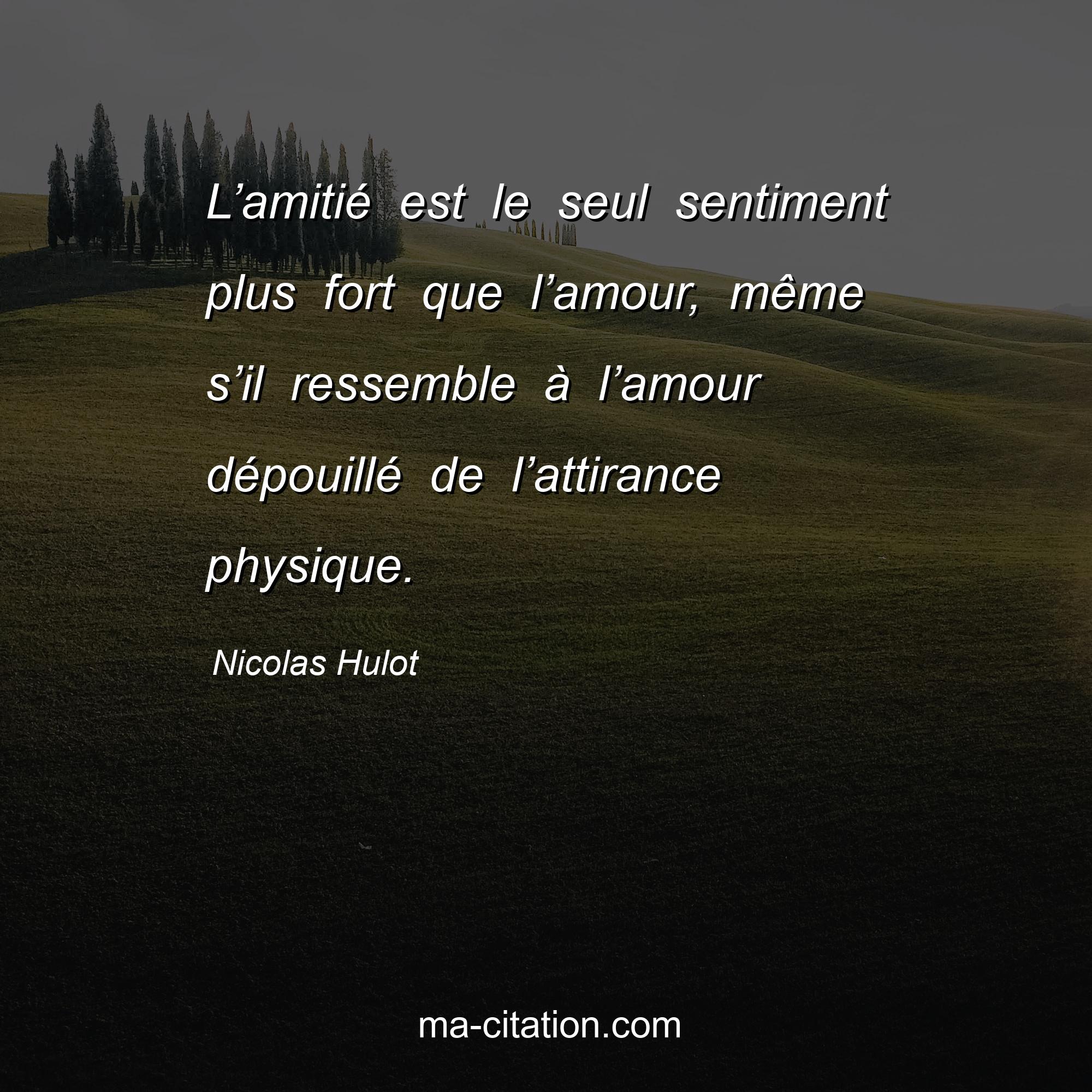 Nicolas Hulot : L’amitié est le seul sentiment plus fort que l’amour, même s’il ressemble à l’amour dépouillé de l’attirance physique.