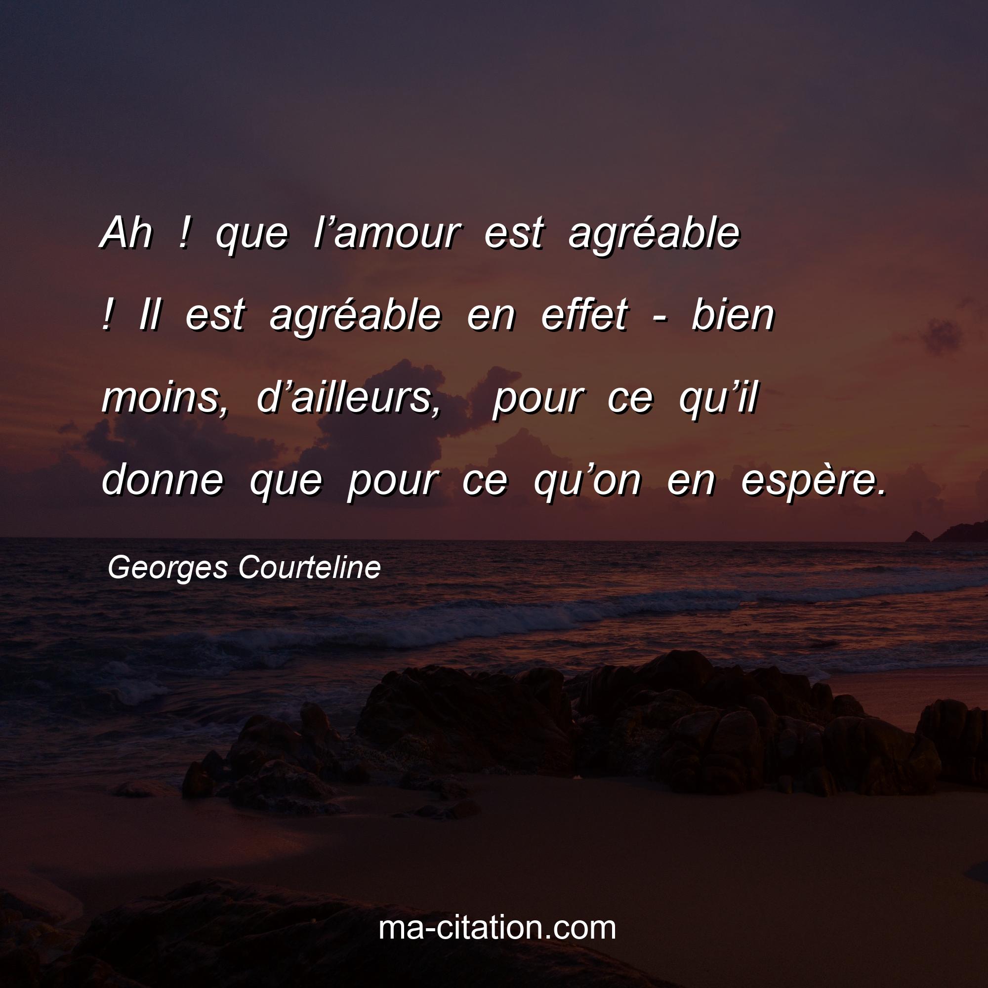 Georges Courteline : Ah ! que l’amour est agréable ! Il est agréable en effet - bien moins, d’ailleurs,  pour ce qu’il donne que pour ce qu’on en espère.