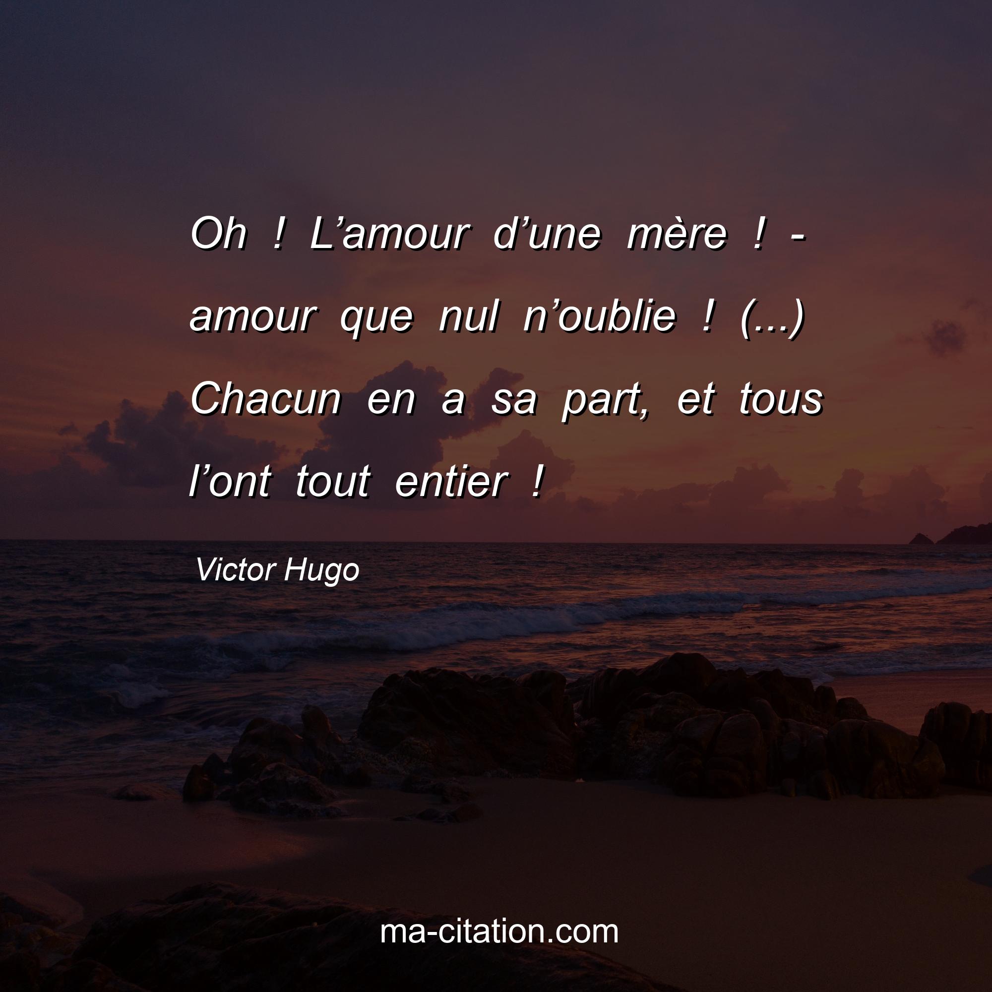 Victor Hugo : Oh ! L’amour d’une mère ! - amour que nul n’oublie ! (...) Chacun en a sa part, et tous l’ont tout entier !
