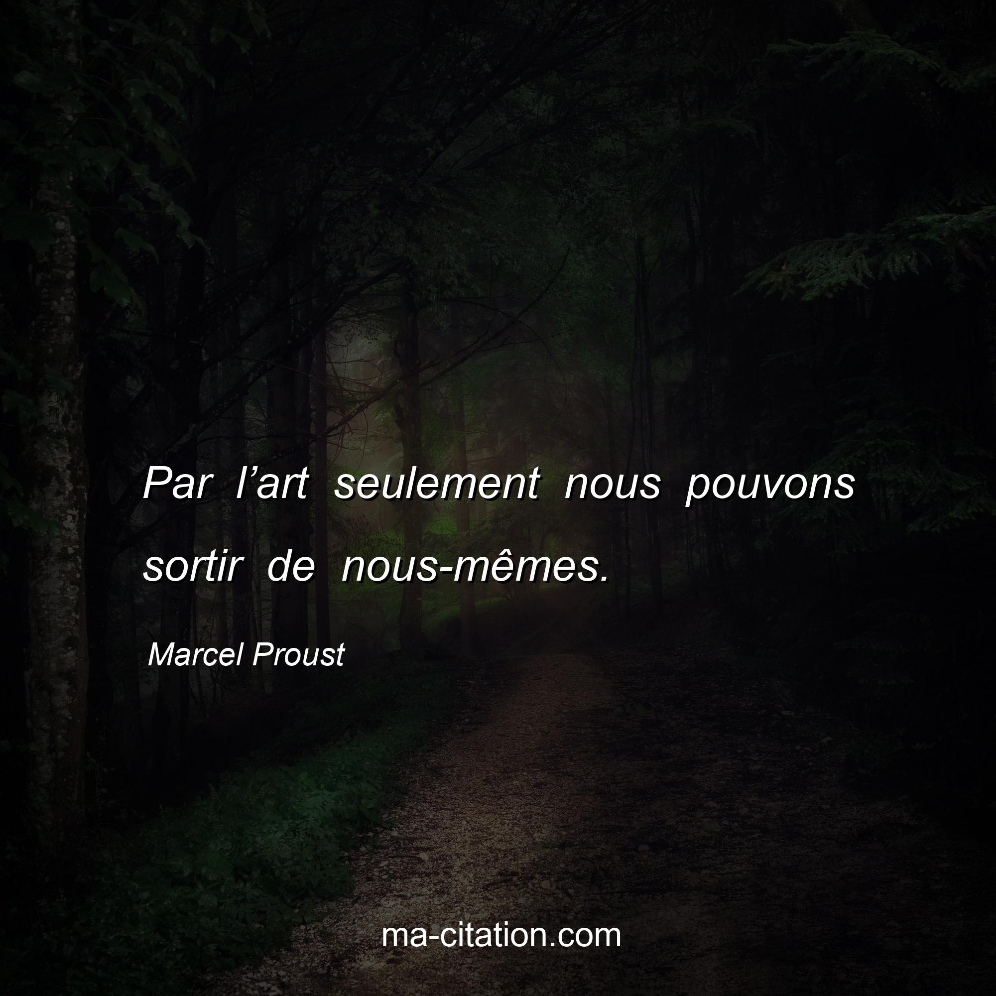 Marcel Proust : Par l’art seulement nous pouvons sortir de nous-mêmes.
