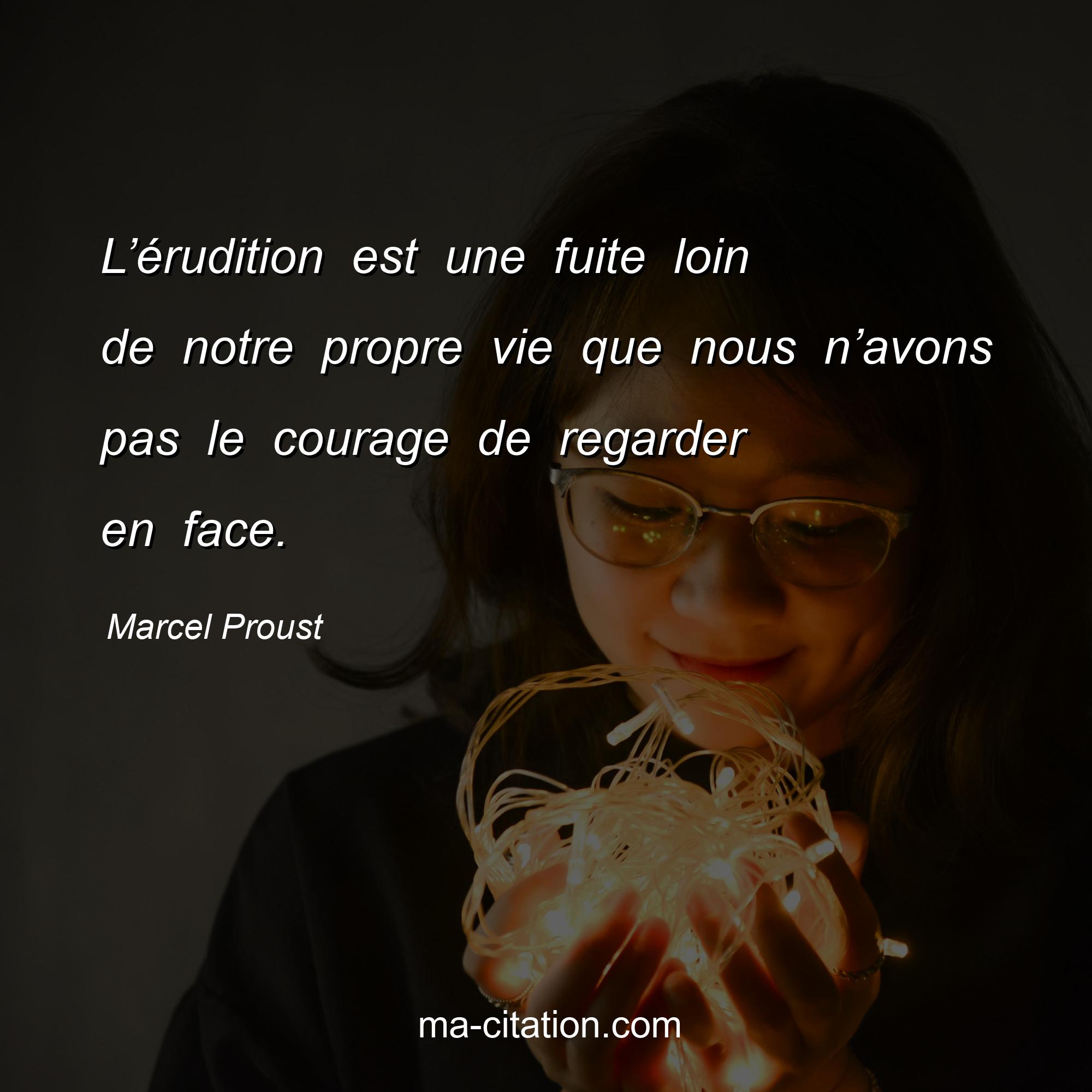 Marcel Proust : L’érudition est une fuite loin de notre propre vie que nous n’avons pas le courage de regarder en face.