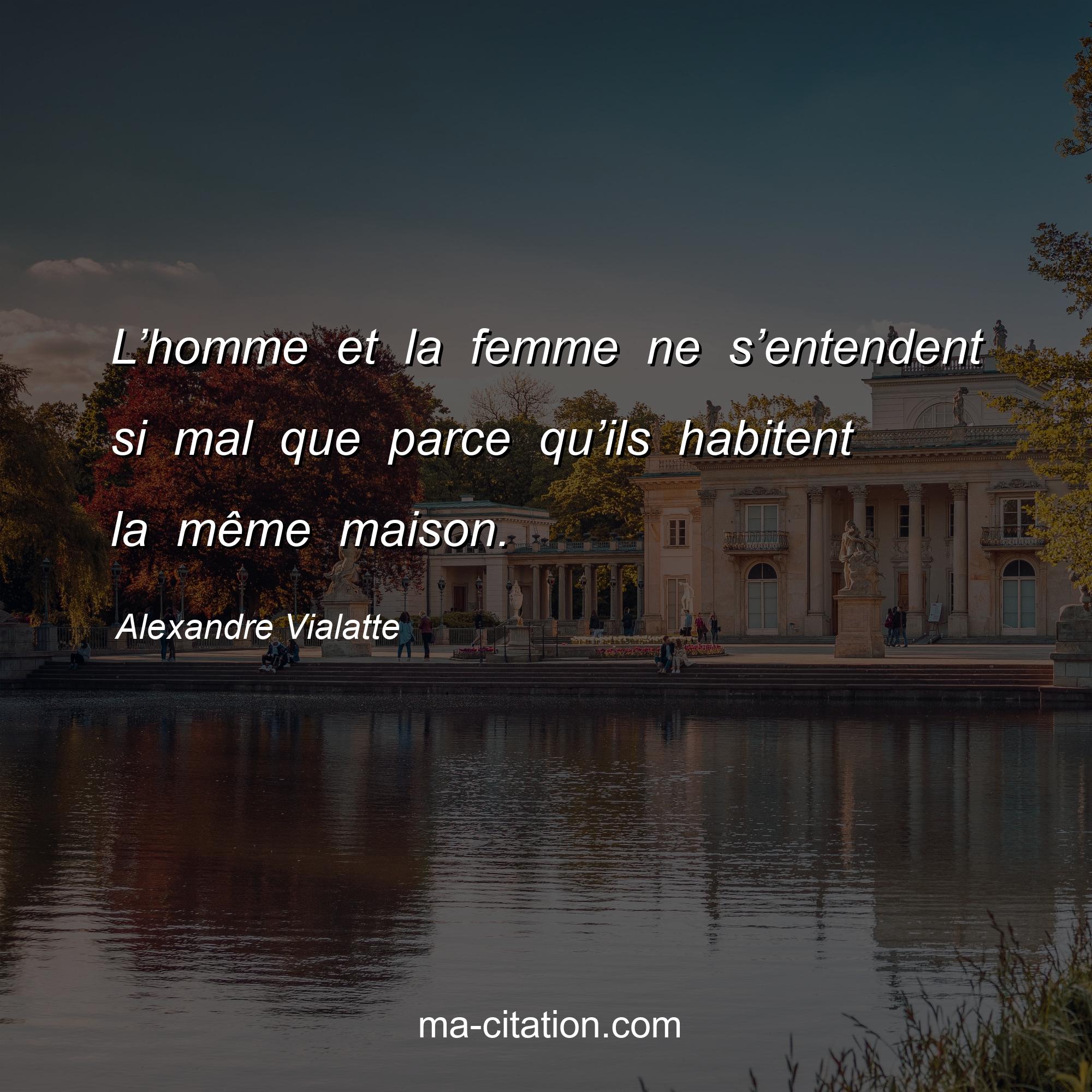 Alexandre Vialatte : L’homme et la femme ne s’entendent si mal que parce qu’ils habitent la même maison.