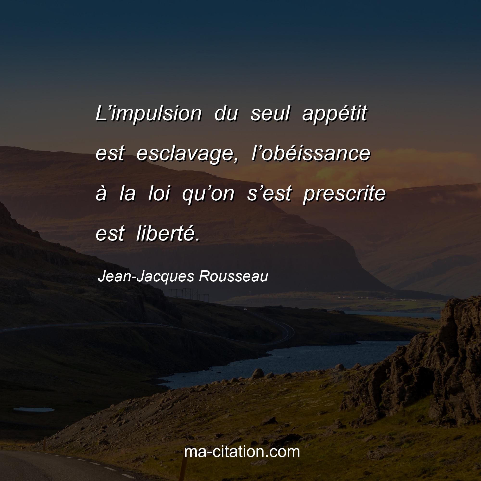 Jean-Jacques Rousseau : L’impulsion du seul appétit est esclavage, l’obéissance à la loi qu’on s’est prescrite est liberté.