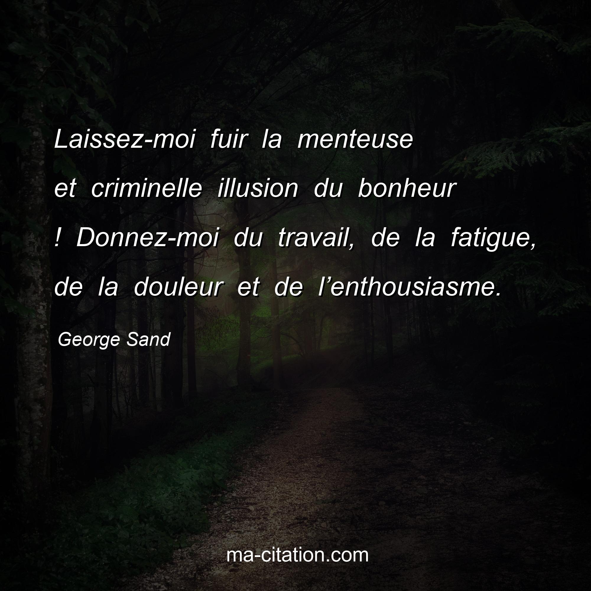 George Sand : Laissez-moi fuir la menteuse et criminelle illusion du bonheur ! Donnez-moi du travail, de la fatigue, de la douleur et de l’enthousiasme.