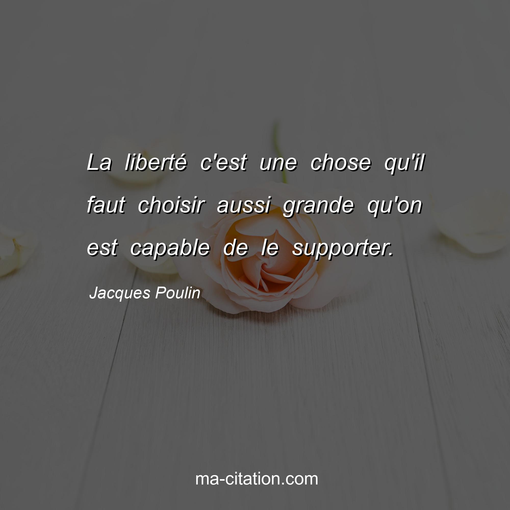Jacques Poulin : La liberté c'est une chose qu'il faut choisir aussi grande qu'on est capable de le supporter.