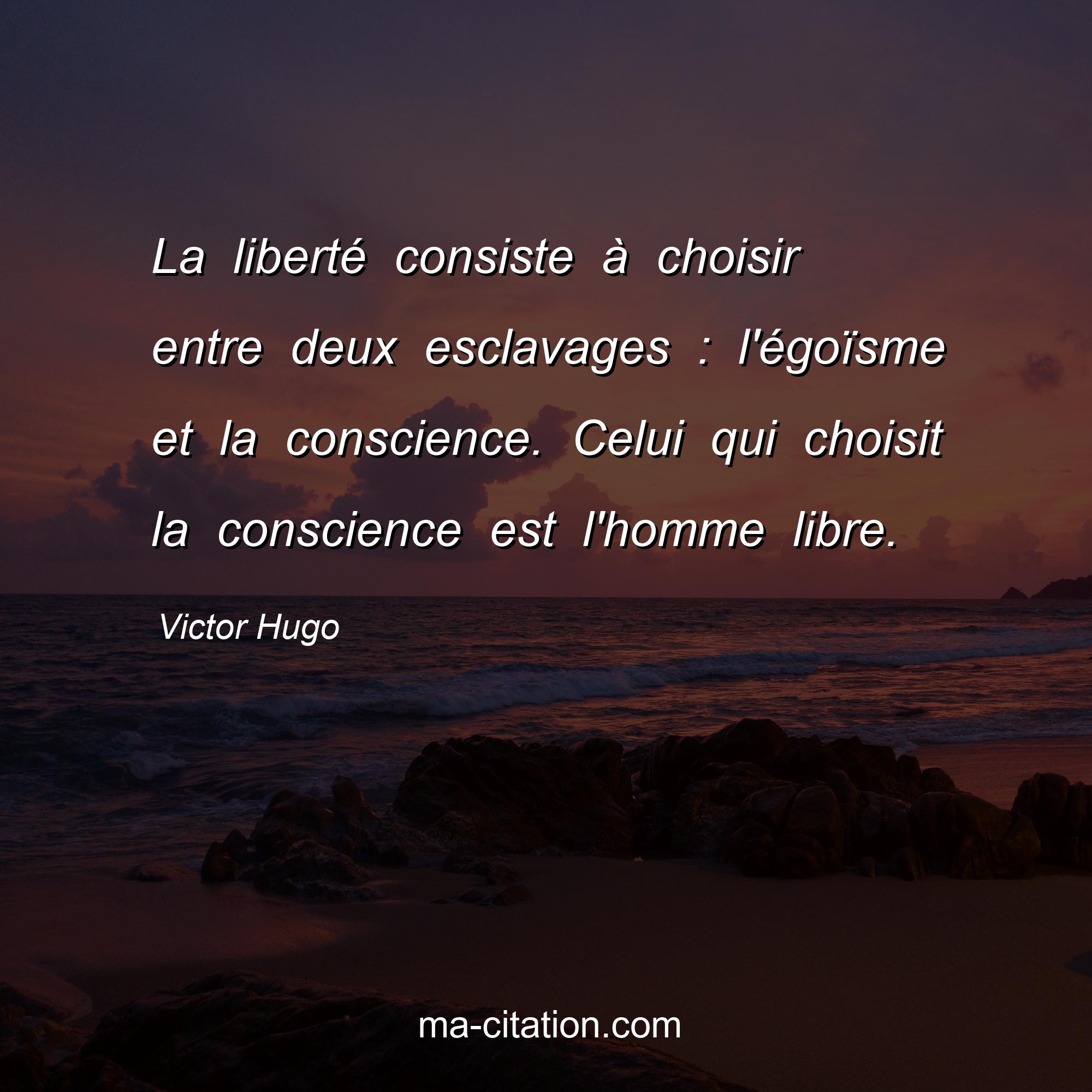 Victor Hugo : La liberté consiste à choisir entre deux esclavages : l'égoïsme et la conscience. Celui qui choisit la conscience est l'homme libre.