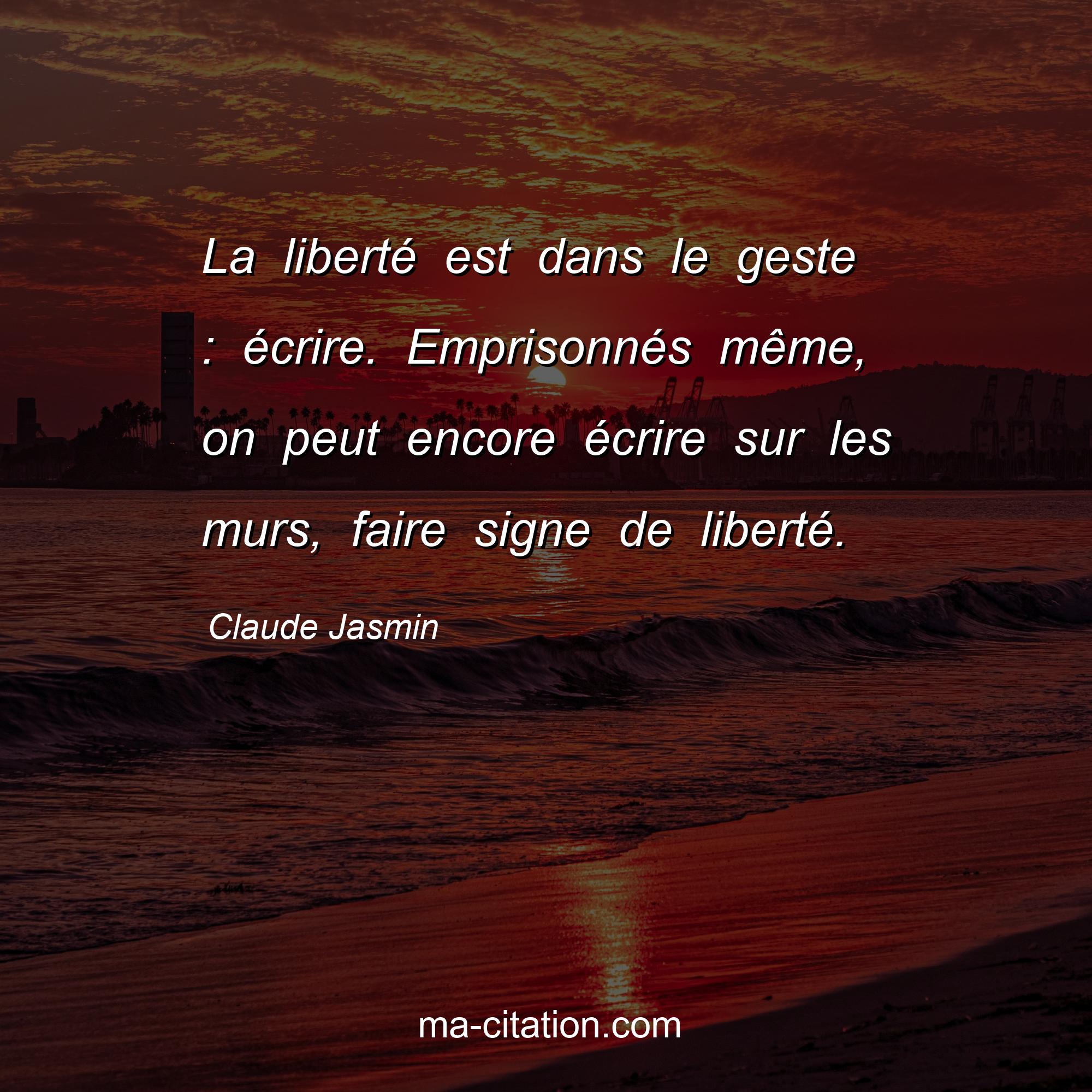 Claude Jasmin : La liberté est dans le geste : écrire. Emprisonnés même, on peut encore écrire sur les murs, faire signe de liberté.