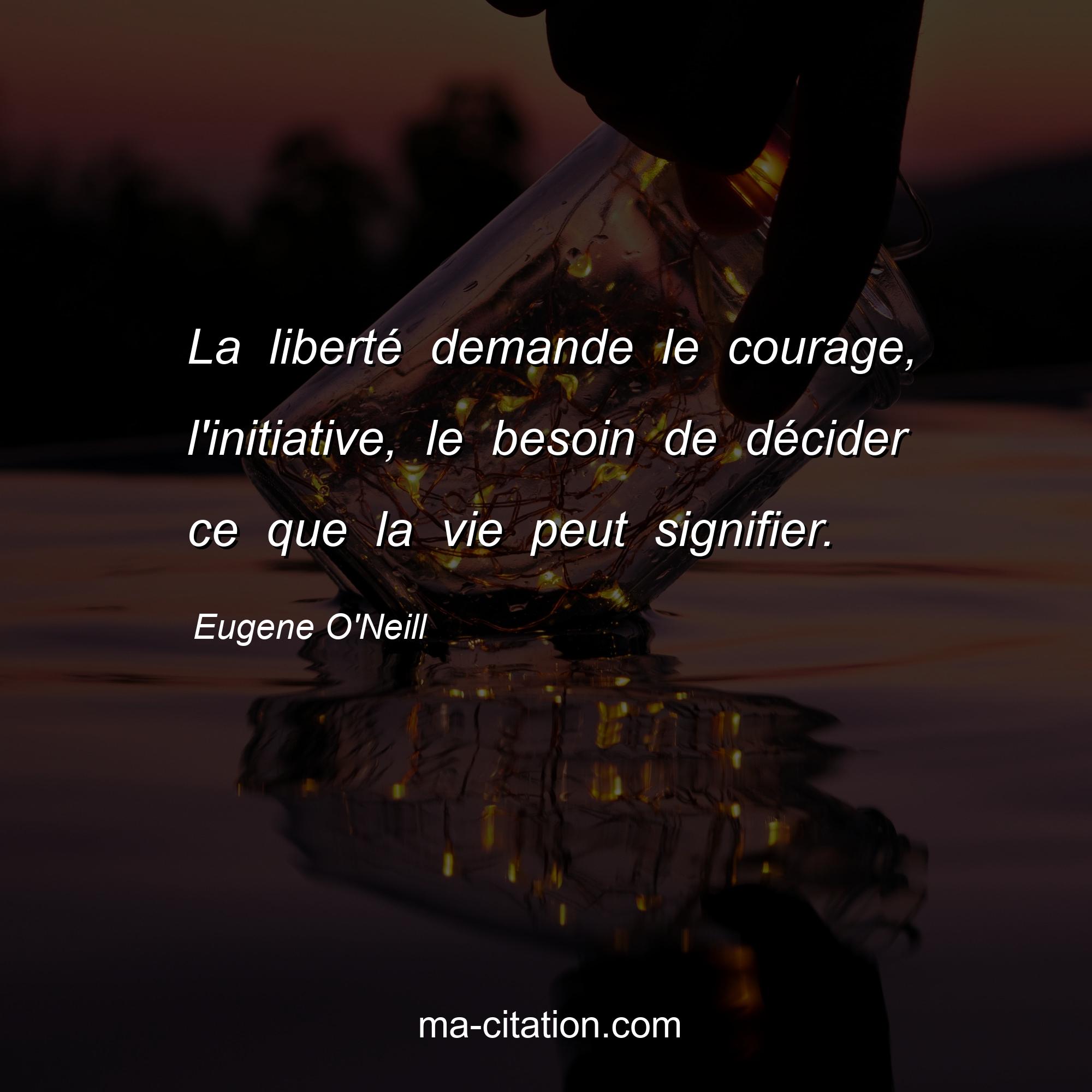 Eugene O'Neill : La liberté demande le courage, l'initiative, le besoin de décider ce que la vie peut signifier.
