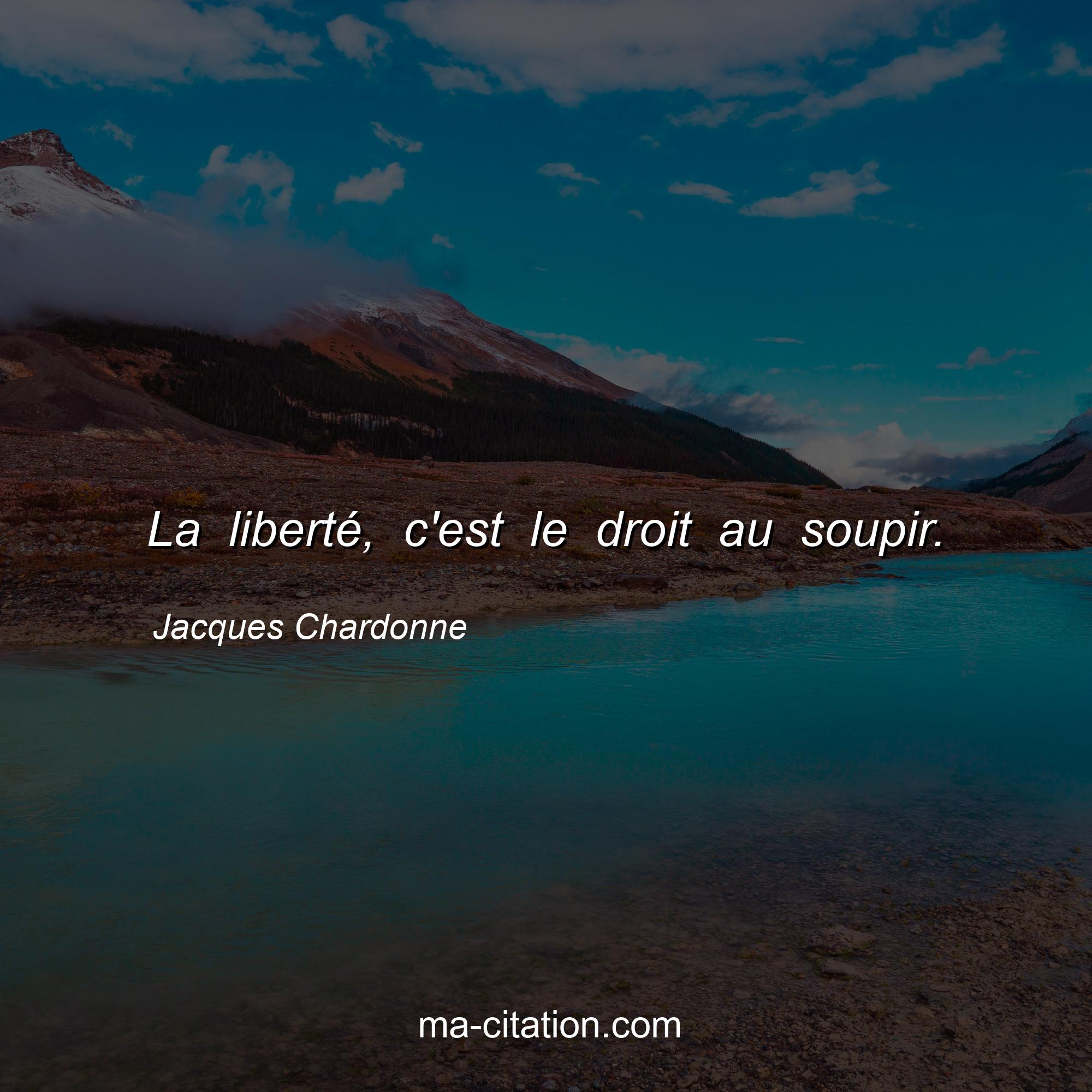 Jacques Chardonne : La liberté, c'est le droit au soupir.